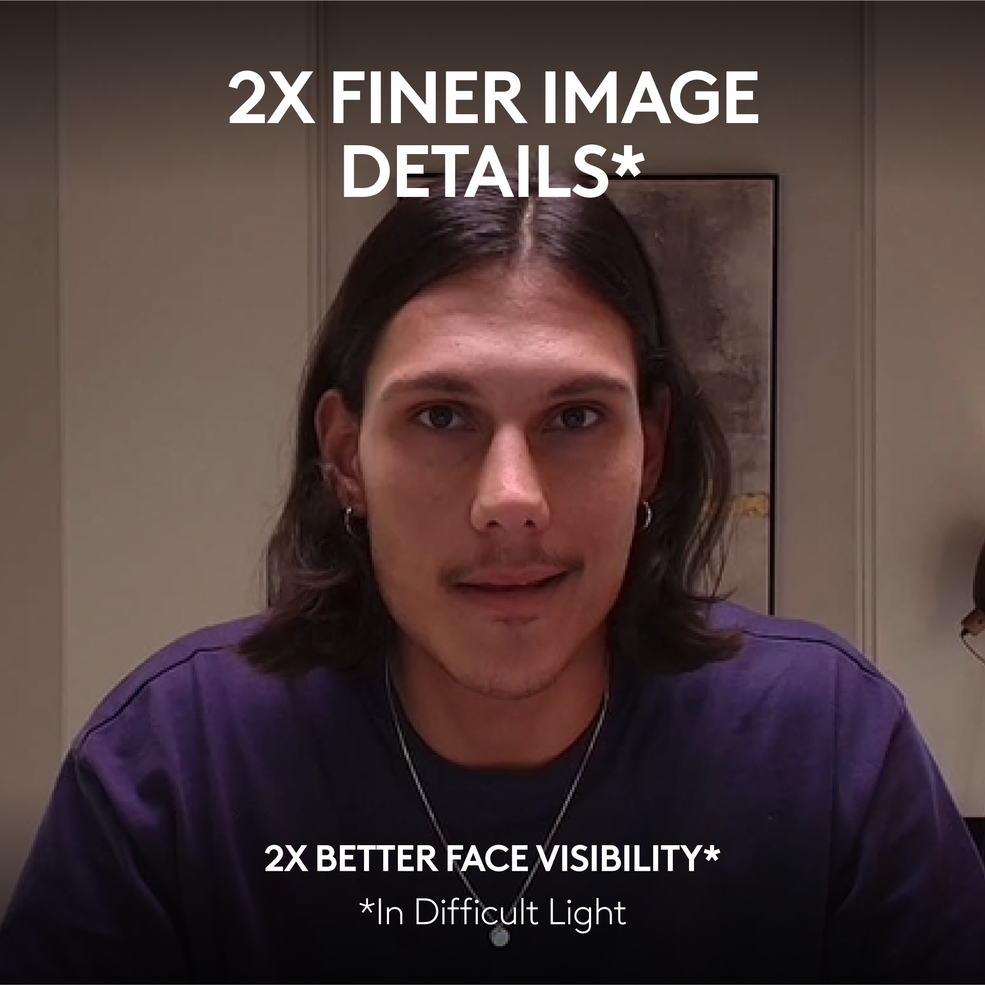 2X finer image details* 2X better face visibility* *in difficult light