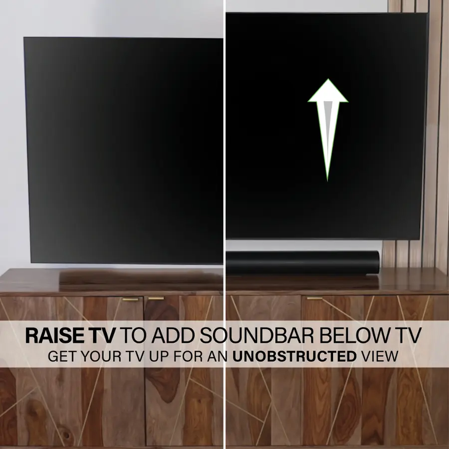 Raise TV to add soundbar below TV. Get your TV up for an unobstructed view.