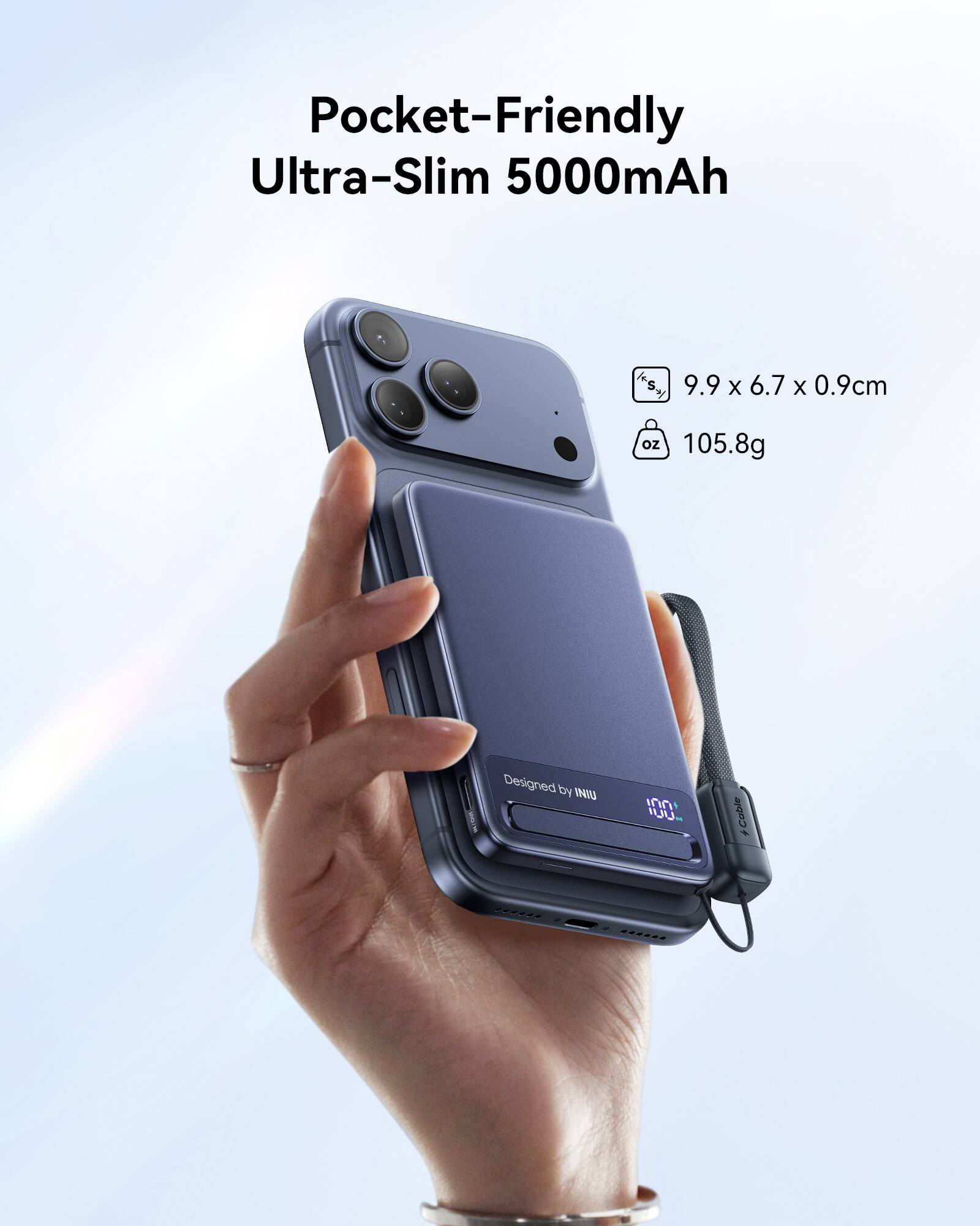 Pocket-Friendly Ultra-Slim 5000mAh  
9.9 x 6.7 x 0.9cm  
105.8g  
Designed by INIU
