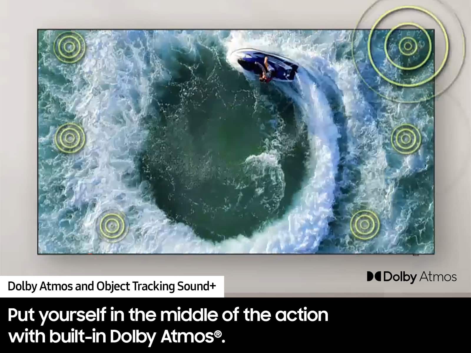 Dolby Atmos and Object Tracking Sound+ Put yourself in the middle of the action with built-in Dolby Atmos.