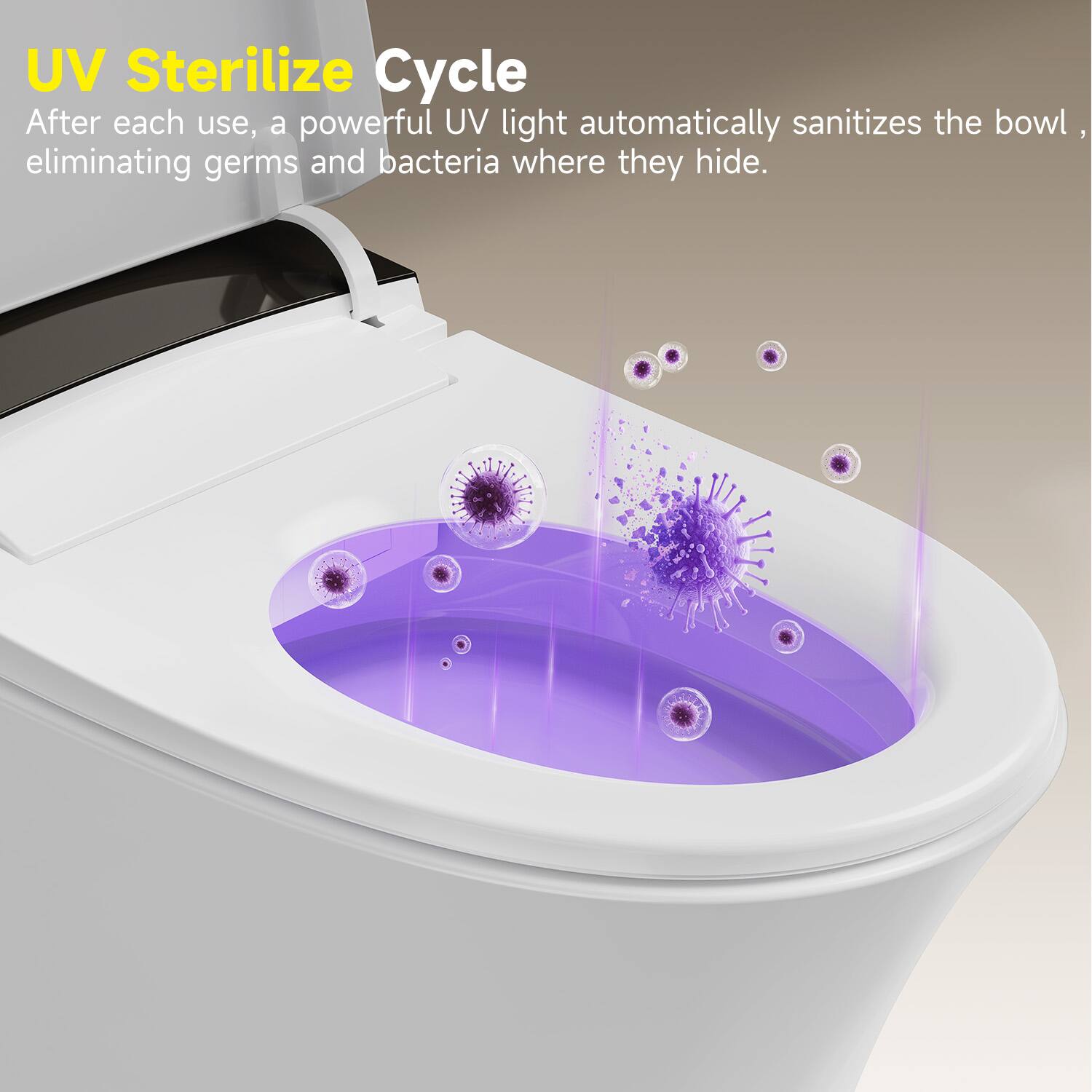 UV Sterilize Cycle  
After each use, a powerful UV light automatically sanitizes the bowl, eliminating germs and bacteria where they hide.