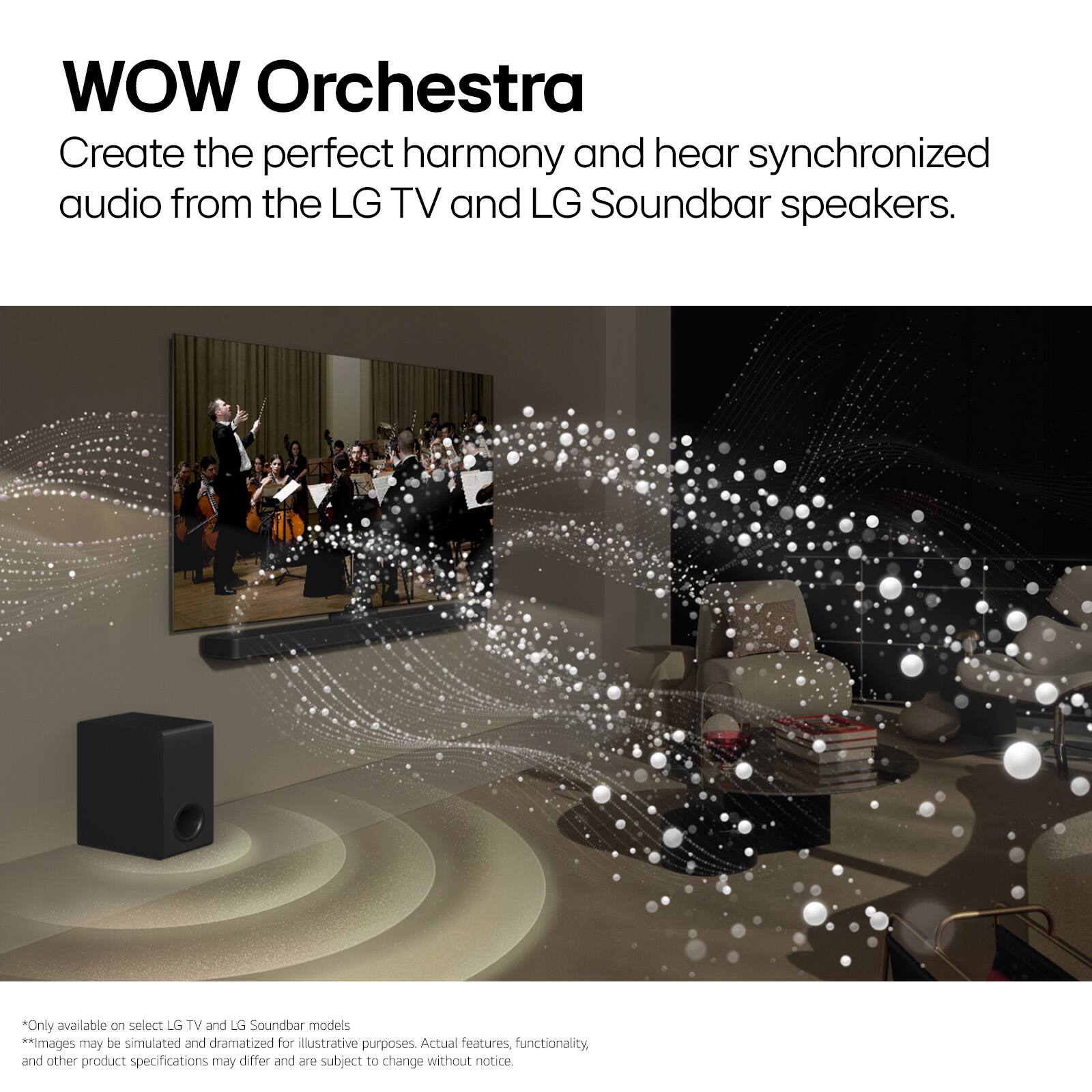 WOW Orchestra: Create the perfect harmony and hear synchronized audio from the LG TV and LG Soundbar speakers. Only available on select LG TV and LG Soundbar models. Images may be simulated and dramatized for illustrative purposes. Actual features, functionality, and other product specifications may differ and are subject to change without notice.