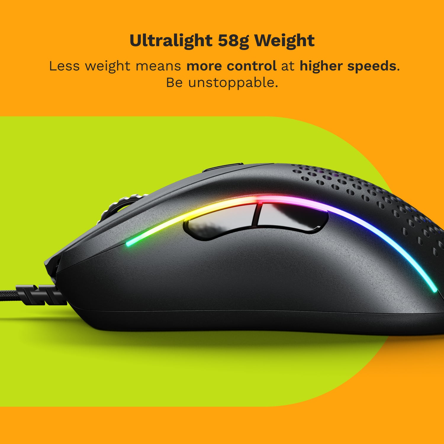 Ultralight 58g Weight: Less weight means more control at higher speeds. Be unstoppable.