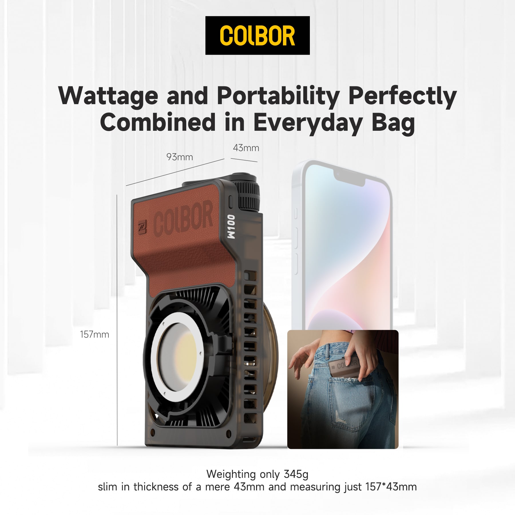 COLBOR Wattage and Portability Perfectly Combined in Everyday Bag 43mm 93mm COLBOR 00LM 157mm COLOR FLO Weighting only 345g, slim in thickness of a mere 43mm and measuring just 157*43mm.