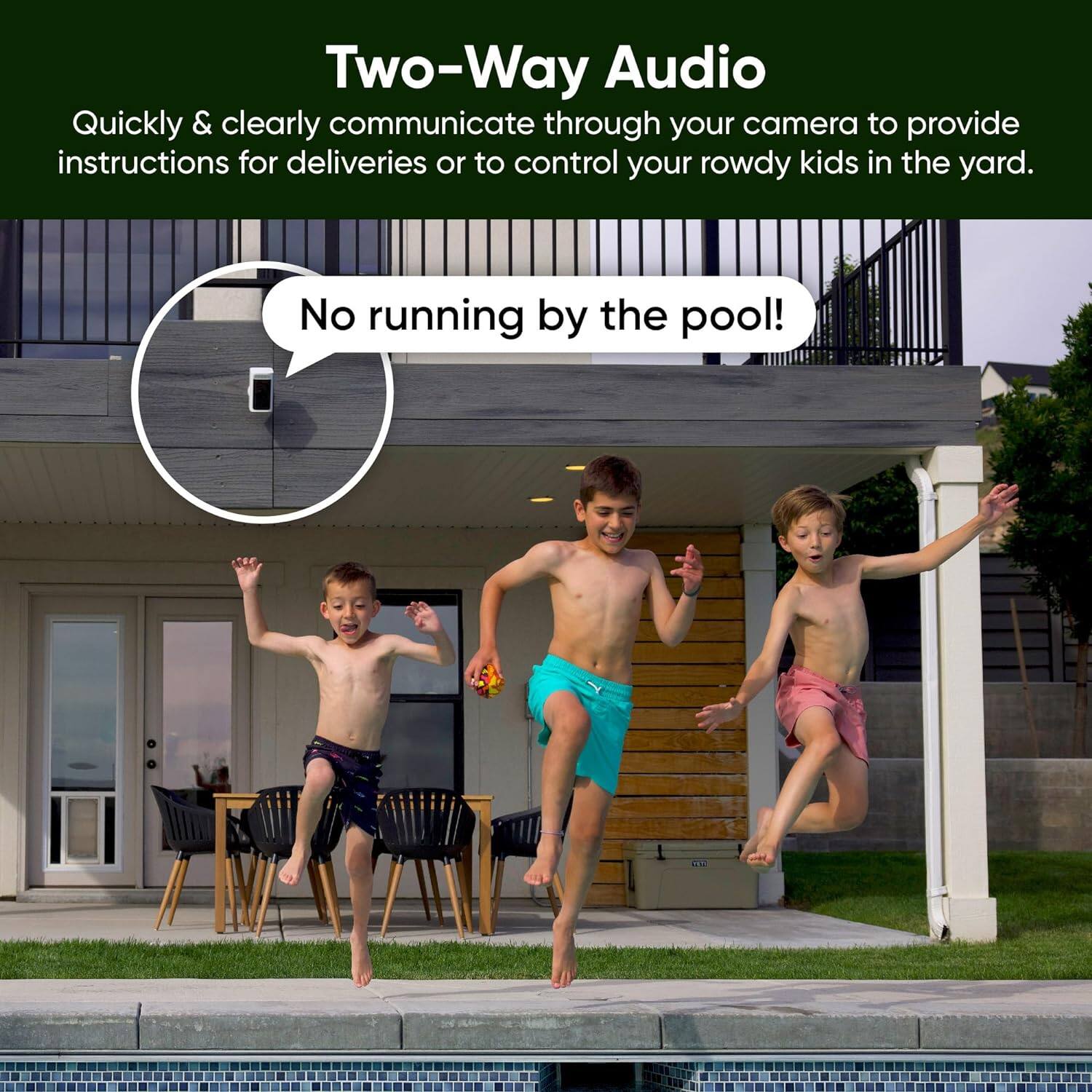 Two-Way Audio: Quickly & clearly communicate through your camera to provide instructions for deliveries or to control your rowdy kids in the yard. No running by the pool!