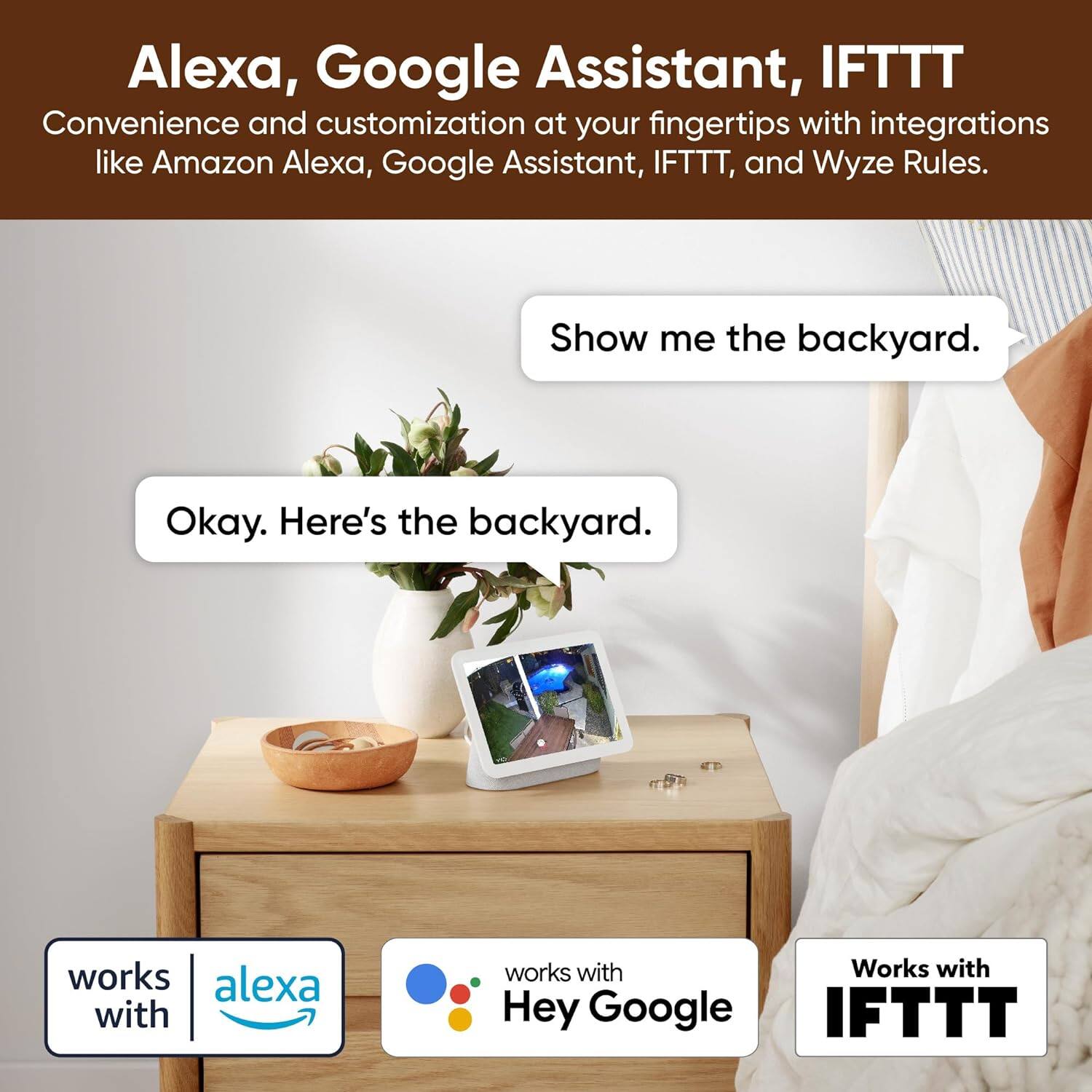 Alexa, Google Assistant, and IFTTT offer convenience and customization at your fingertips with integrations like Amazon Alexa, Google Assistant, IFTTT, and Wyze Rules. Show me the backyard. Okay, here's the backyard. Works with Alexa, works with Hey Google, works with IFTTT.