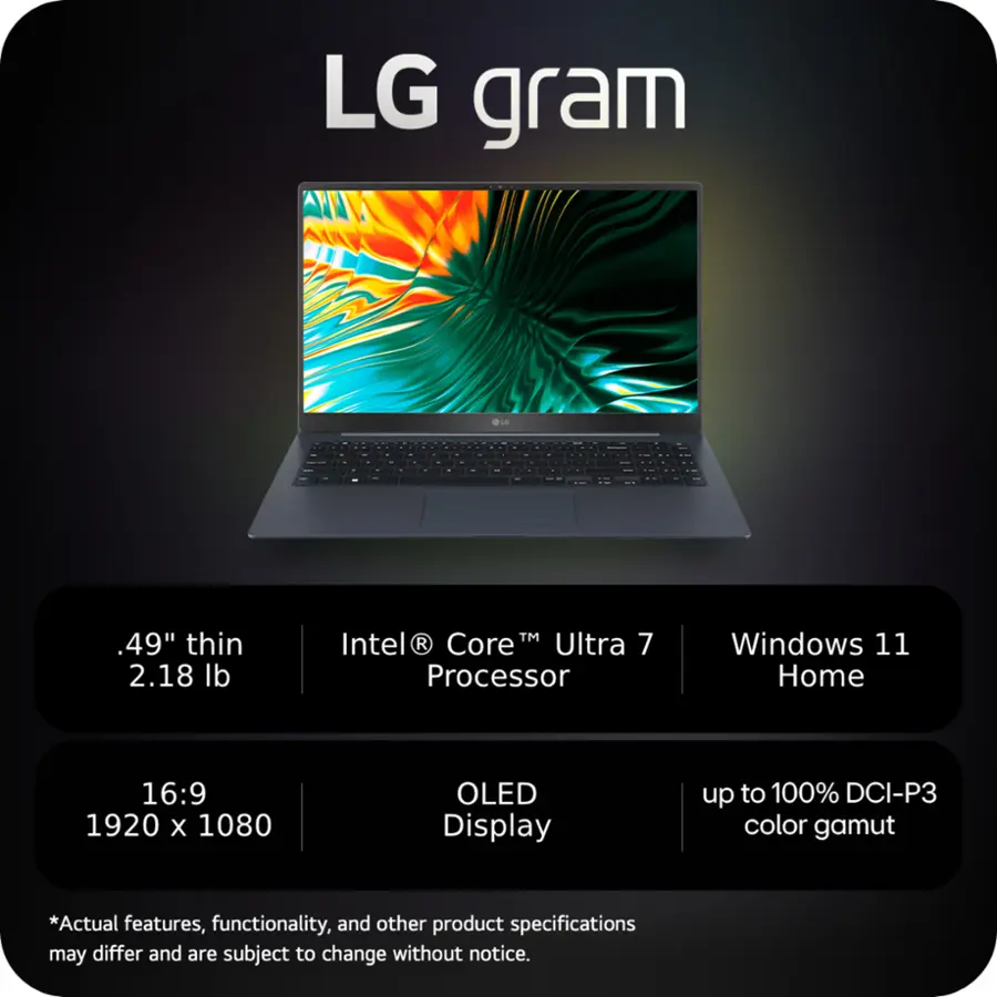 LG gram 6:
- 14" thin
- 2.18 lb
- Intel Core Ultra 7 Processor
- Windows 11 Home
- 16:9 1920 x 1080 OLED Display
- Up to 100% DCI-P3 color gamut

* Actual features, functionality, and other product specifications may differ and are subject to change without notice.