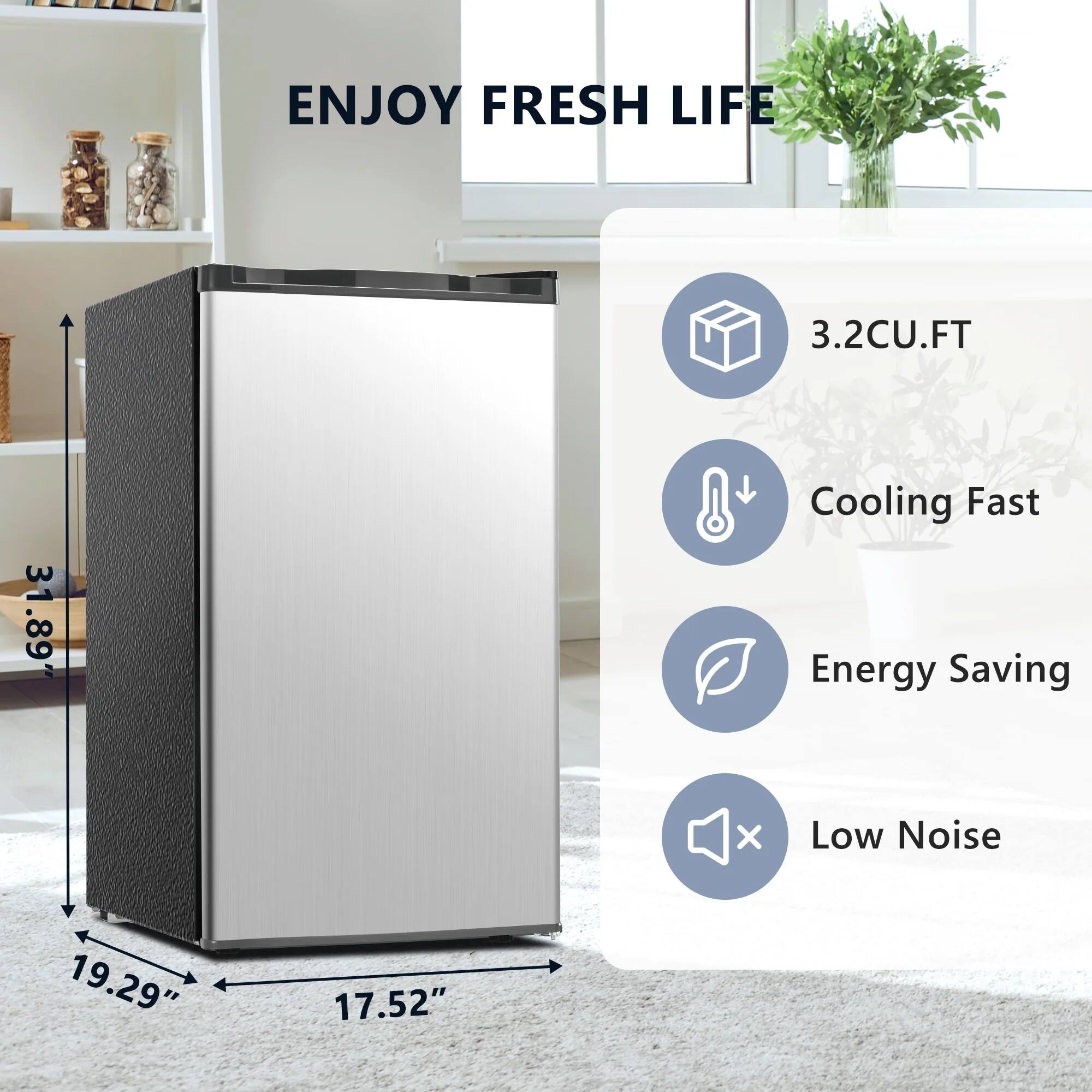 ENJOY FRESH LIFE

- 3.2CU.FT
- Cooling Fast
- Energy Saving
- Low Noise

Dimensions:
- Height: 31.89"
- Width: 19.29"
- Depth: 17.52"