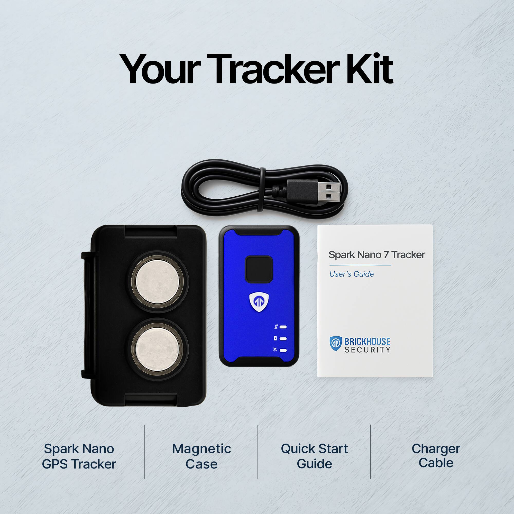 Your Tracker Kit

- Spark Nano GPS Tracker
- Magnetic Case
- Quick Start Guide
- Charger Cable

Spark Nano 7 Tracker User's Guide

BRICKHOUSE SECURITY