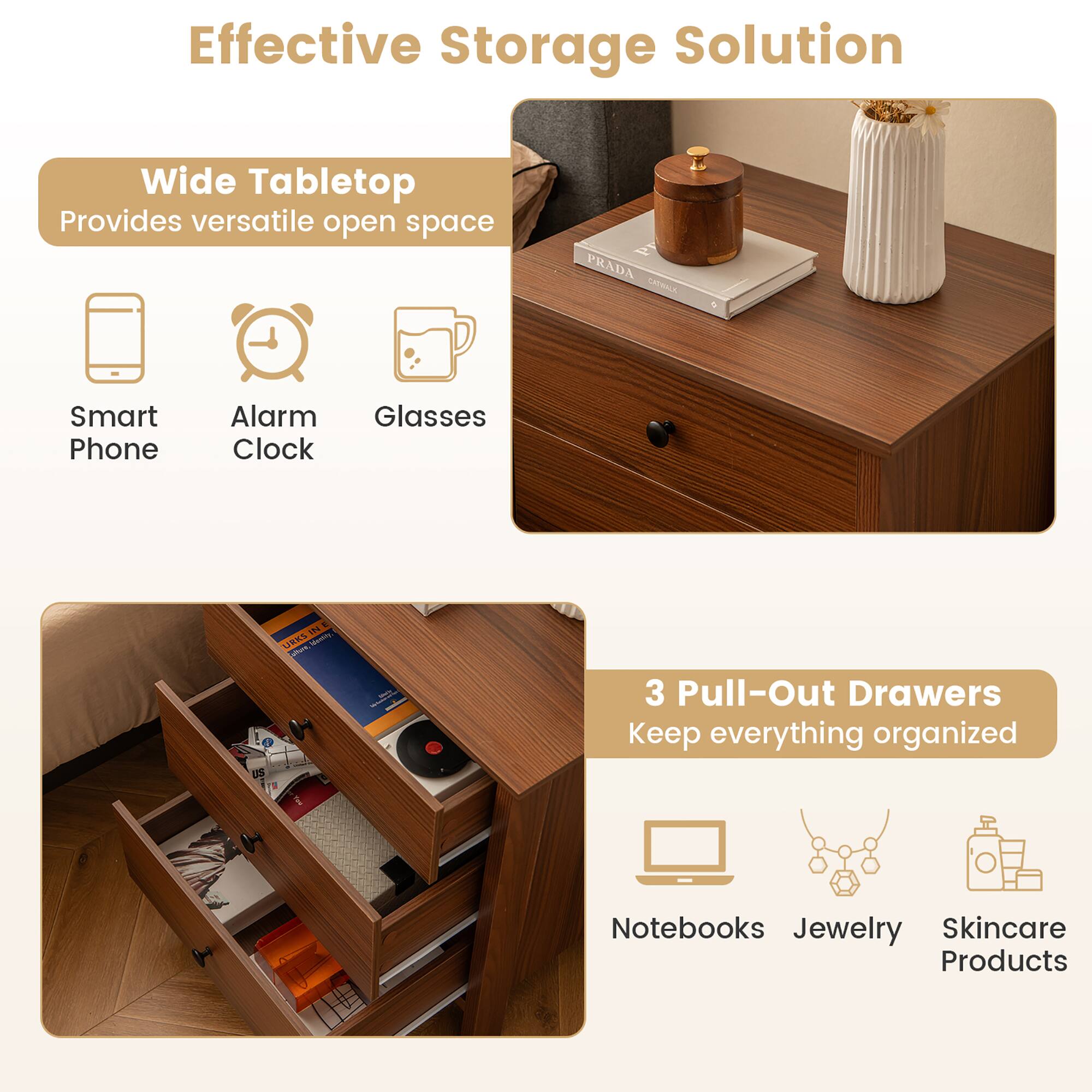 Effective Storage Solution

Wide Tabletop
Provides versatile open space
- Smart Phone
- Alarm Clock
- Glasses

3 Pull-Out Drawers
Keep everything organized
- Notebooks
- Jewelry
- Skincare Products