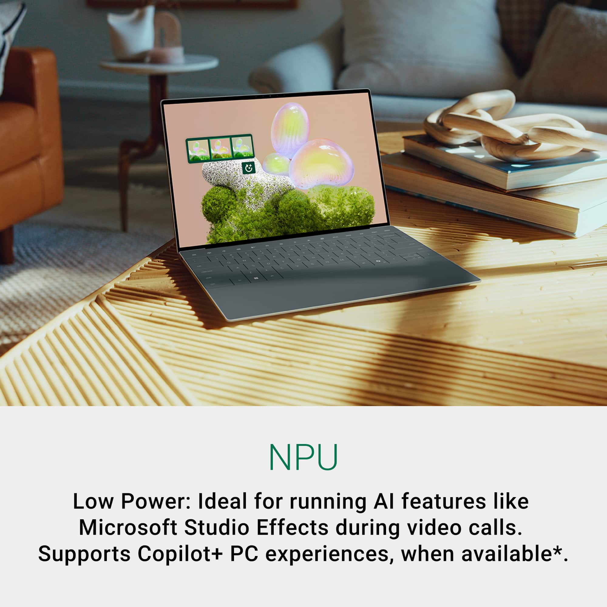 NPU Low Power: Ideal for running AI features like Microsoft Studio Effects during video calls. Supports Copilot+ PC experiences, when available*.