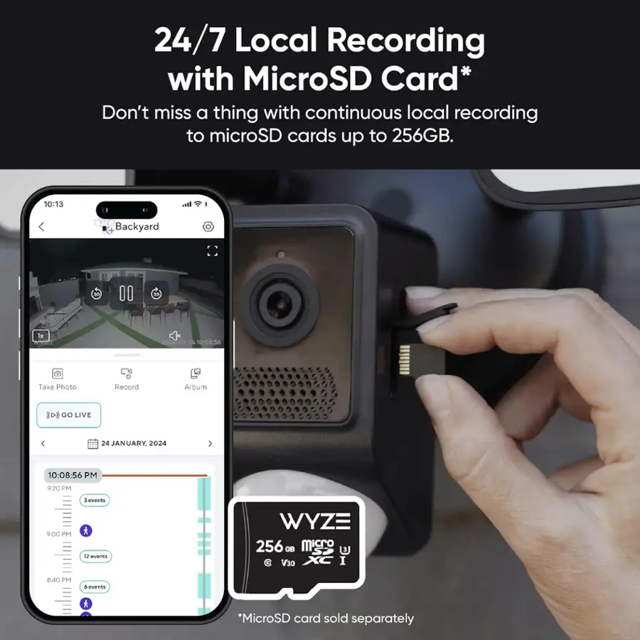 24/7 Local Recording with MicroSD Card* Don't miss a thing with continuous local recording to microSD cards up to 256GB. 10:13 I. Backyard 01 24 10:08-34 Take Photo Record Album 100 GO LIVE 24 JANUARY, 2024 10:08:56 PM 9:20 PM V00 PM 1 events BUBMES WYZE 256 CaBS micro @ V30 I 840 PM A events