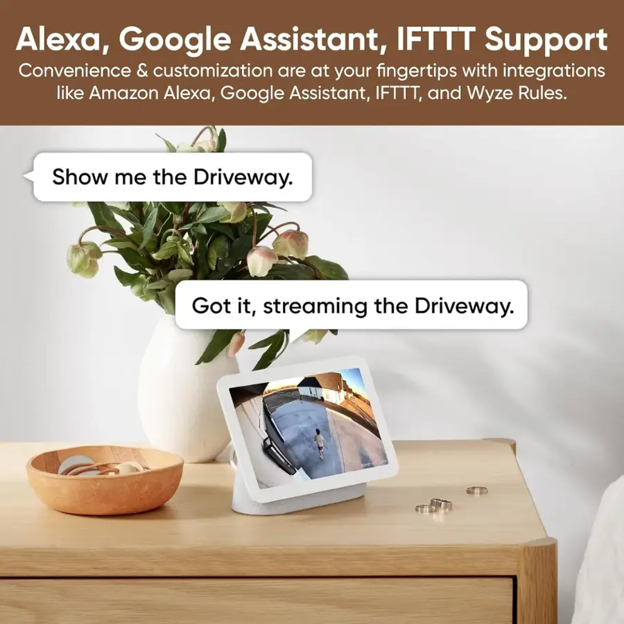 Alexa, Google Assistant, IFTTT Support: Convenience and customization are at your fingertips with integrations like Amazon Alexa, Google Assistant, IFTTT, and Wyze Rules. Show me the Driveway. Got it, streaming the Driveway.