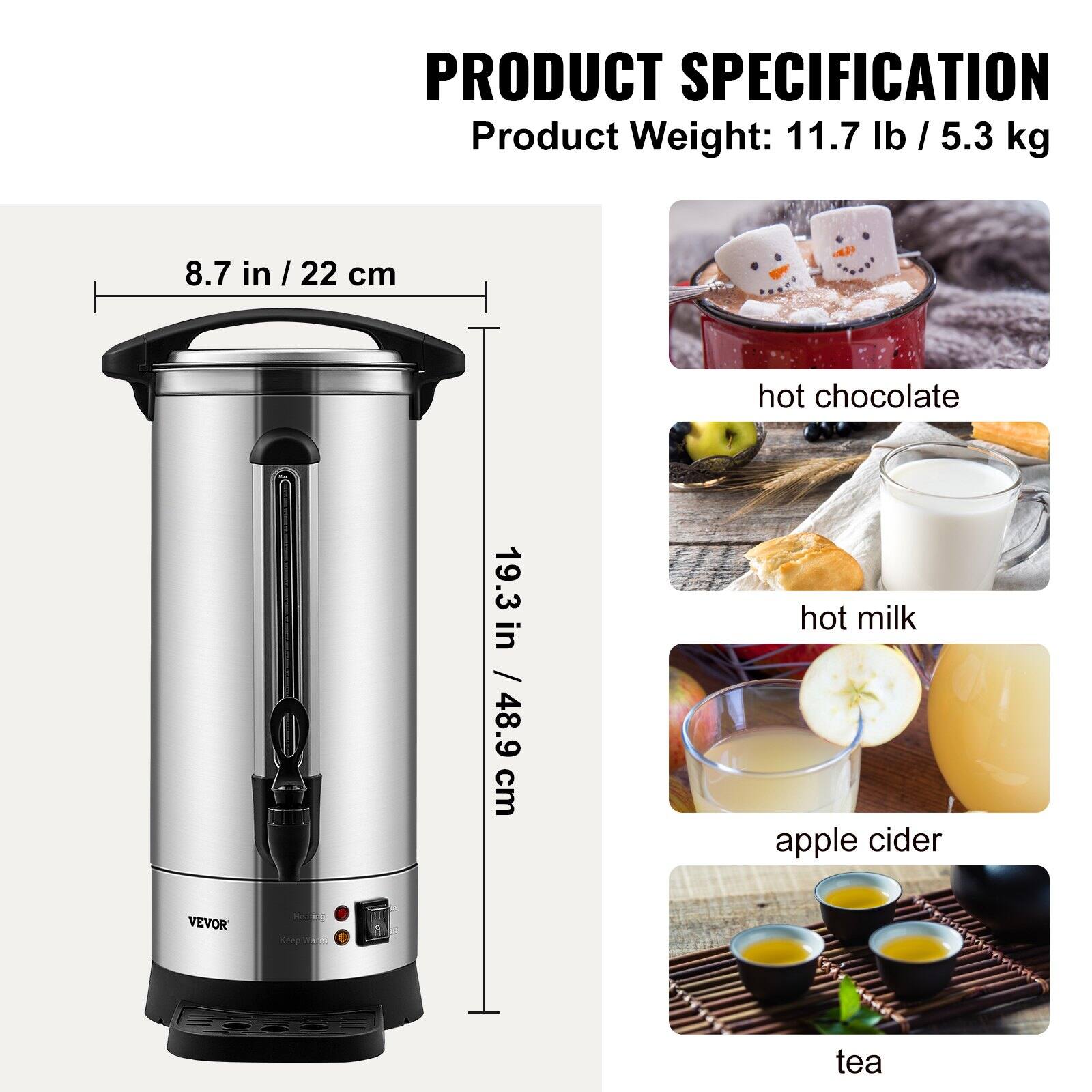 PRODUCT SPECIFICATION  
Product Weight: 11.7 lb / 5.3 kg  

8.7 in / 22 cm  
19.3 in / 48.9 cm  

hot chocolate  
hot milk  
apple cider  
tea