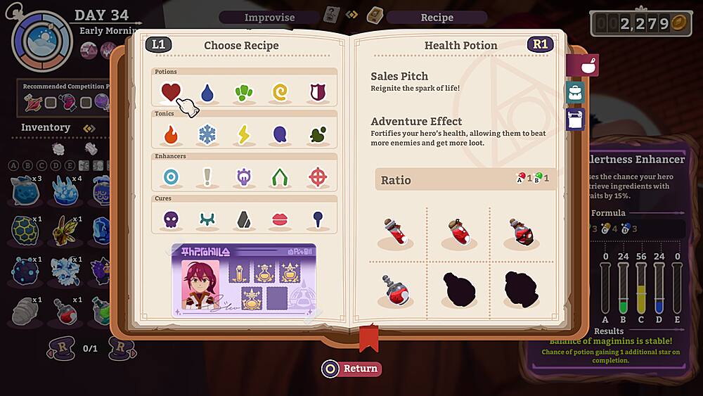 DAY 34 Early Morning L1 Improvise Choose Recipe Recipe Health Potion R1 0 0 2, 2 7 9 Recommended Competition P Inventory Potions Tonics C Sales Pitch Reignite the spark of life! Adventure Effect Fortifies your hero's health, allowing them to beat more enemies and get more loot. A B  x3 D E x4 Enhancers Cures! Ratio A 1 1 15% Alertness Enhancer increases the chance of your hero finding ingredients with 15% by 15%. x1 x1 Formula 3 C 4 D 3 x1 x1 PBI 0 24 56 24 0 x1 x1 R 0/1 R Return A ABCDE Results Balance of magimins is stable! Chance of potion gaining 1 additional star on completion.
