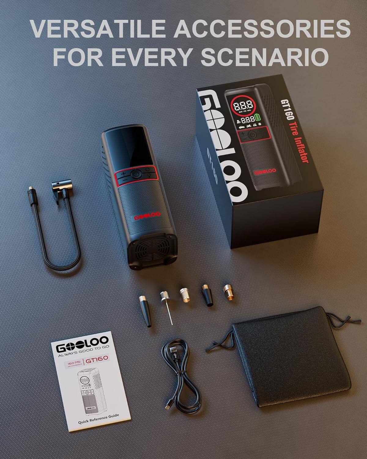 VERSATILE ACCESSORIES FOR EVERY SCENARIO

8.88 GT160

GOCLOO Tire Inflator

ALWAYS GOOD TO GO

GT160

Quick Reference Guide