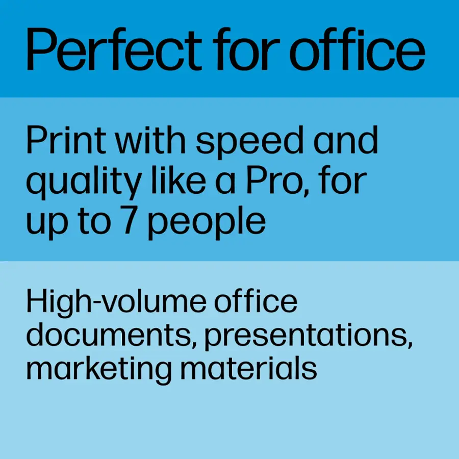 Perfect for office: Print with speed and quality like a Pro, for up to 7 people. High-volume office documents, presentations, marketing materials.