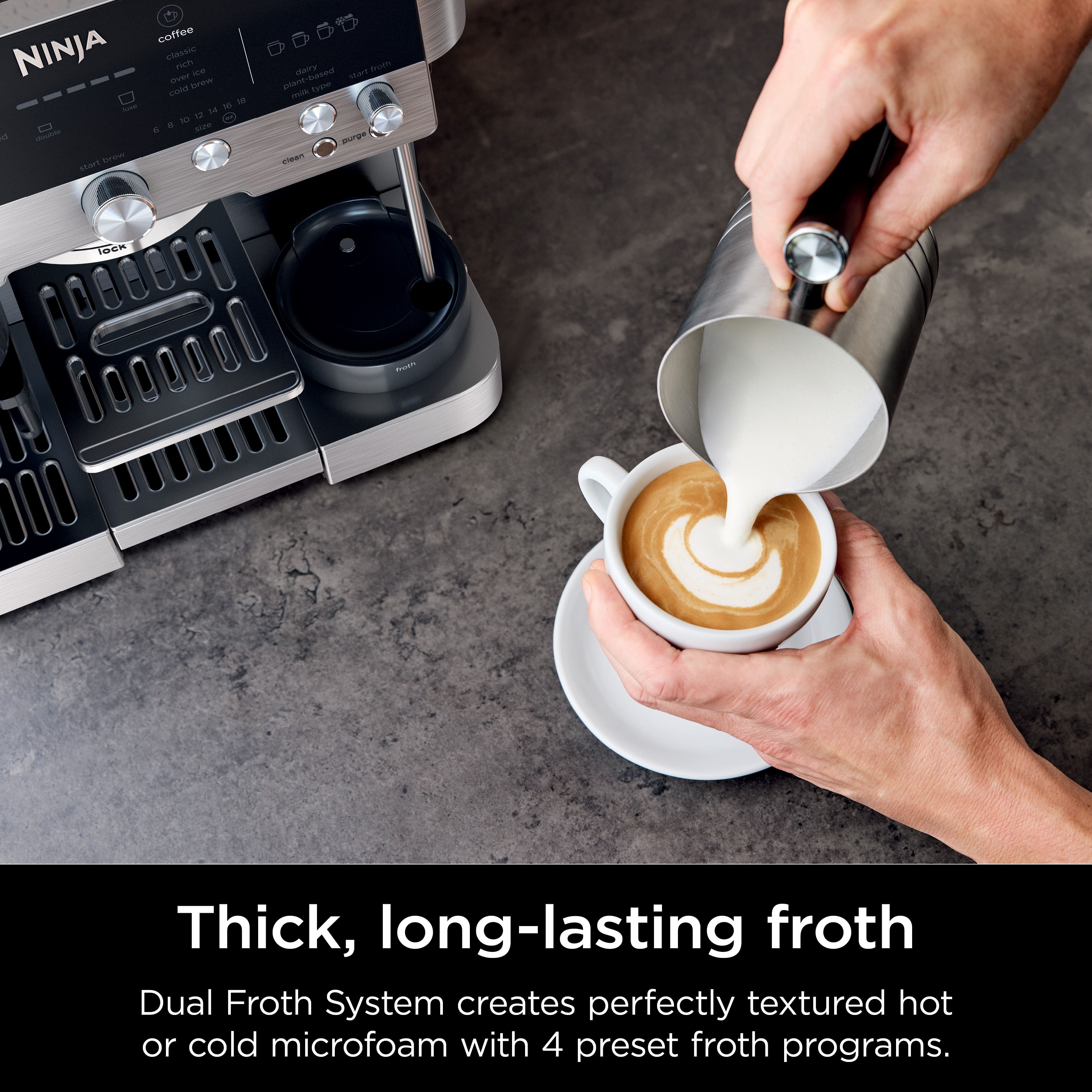 Thick, long-lasting froth: Dual Froth System creates perfectly textured hot or cold microfoam with 4 preset froth programs.