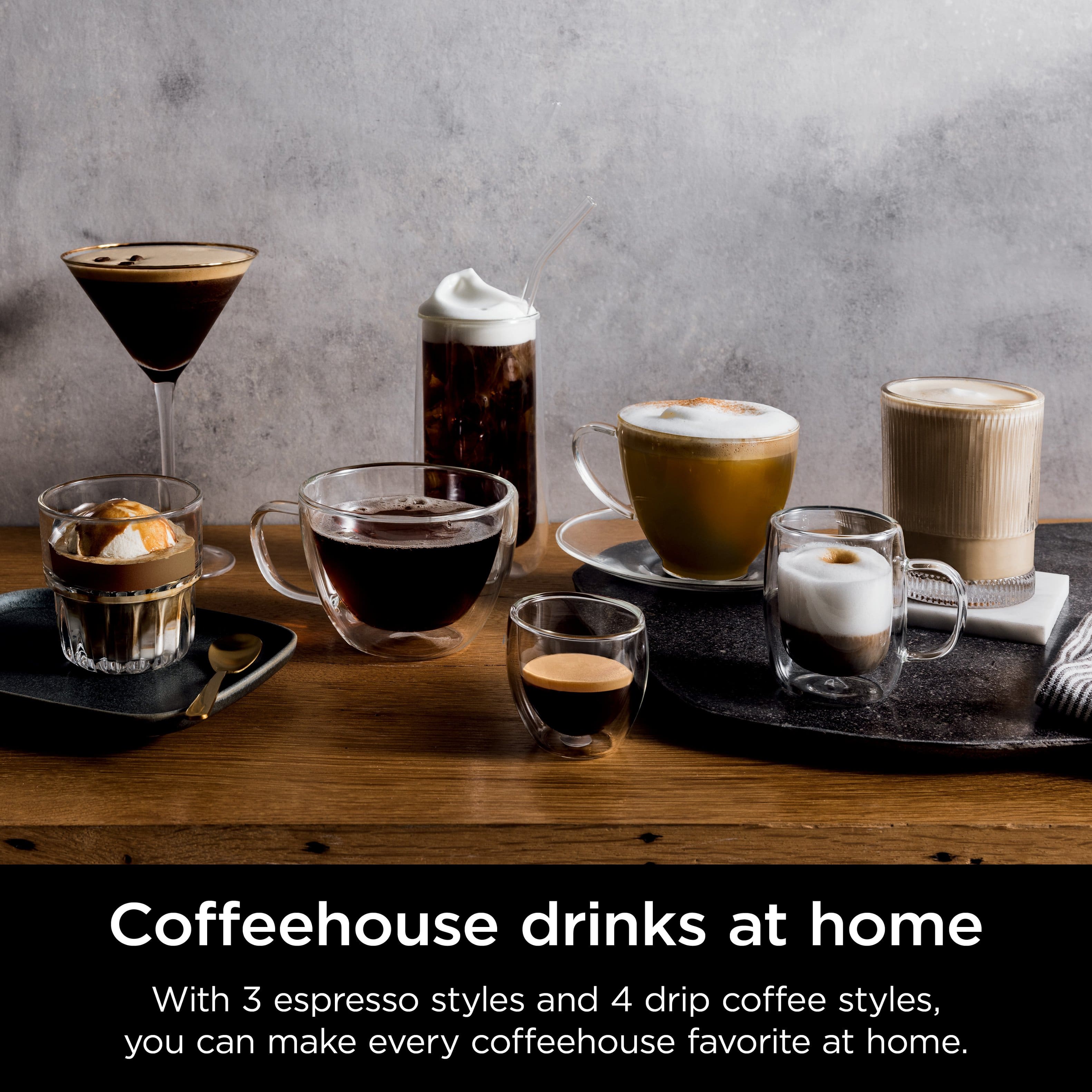 Coffeehouse drinks at home With 3 espresso styles and 4 drip coffee styles, you can make every coffeehouse favorite at home.