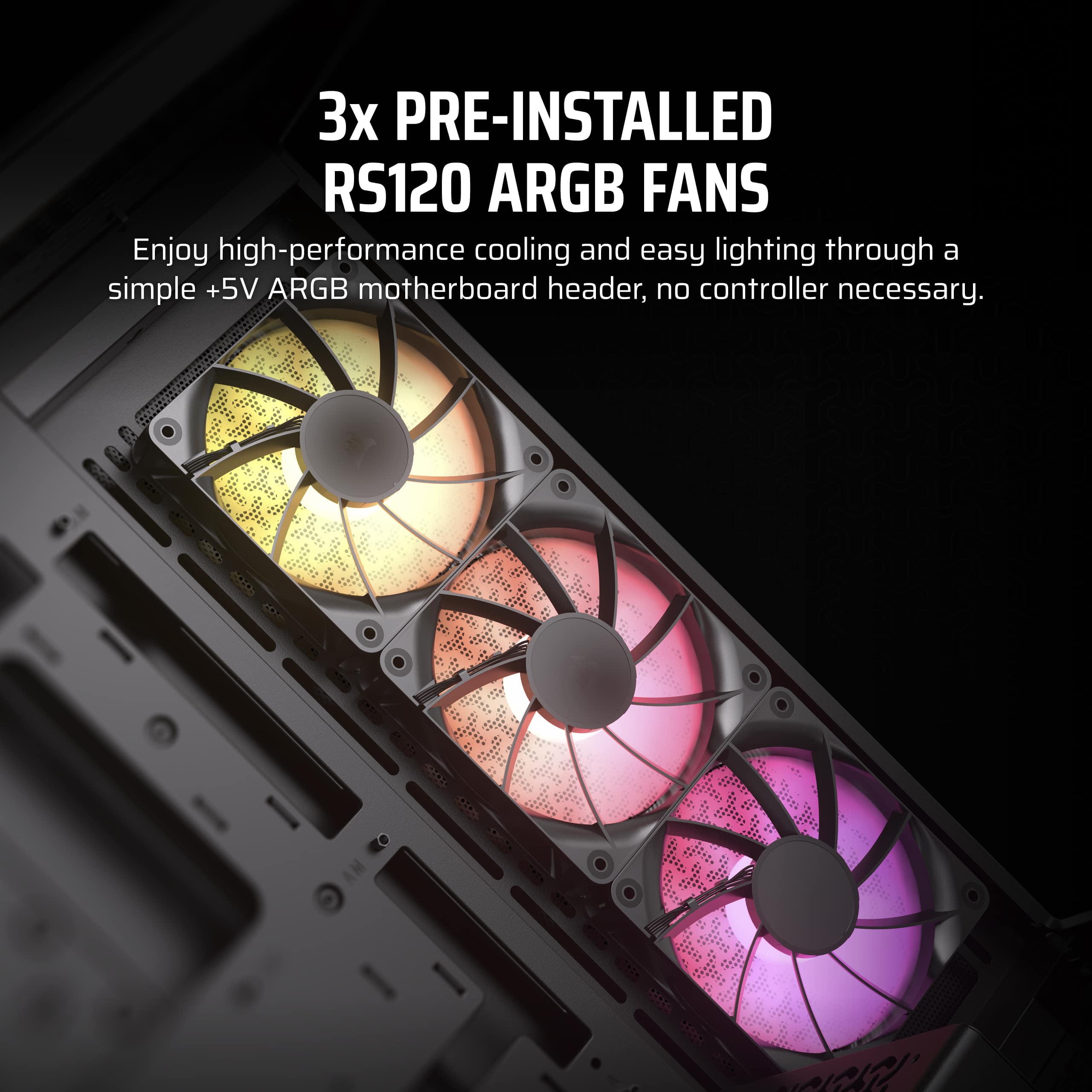 3x Pre-installed RS120 ARGB Fans: Enjoy high-performance cooling and easy lighting through a simple +5V ARGB motherboard header, no controller necessary.