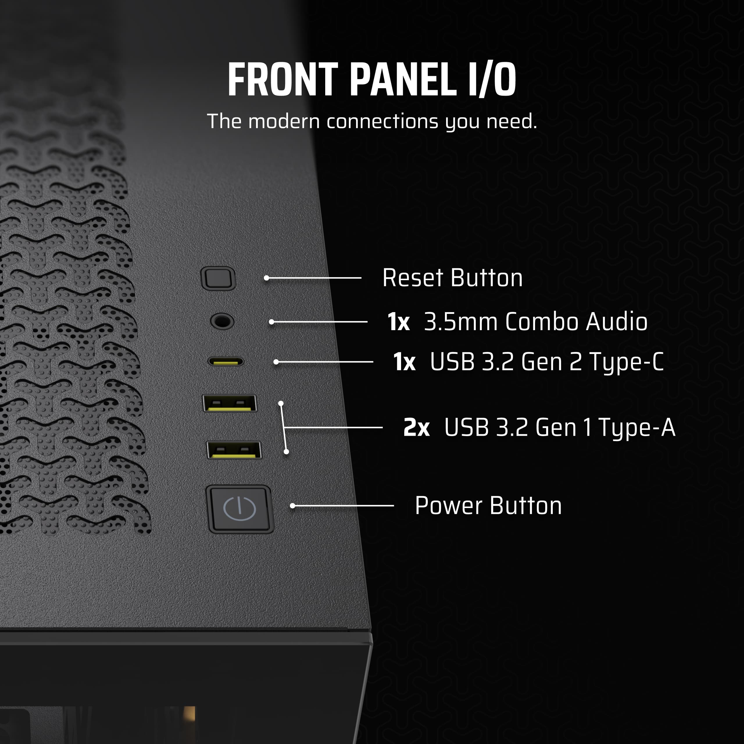 Front Panel I/O: The modern connections you need. Reset Button, 1x 3.5mm Combo Audio, 1x USB 3.2 Gen 2 Type-C, 2x USB 3.2 Gen 1 Type-A, Power Button.