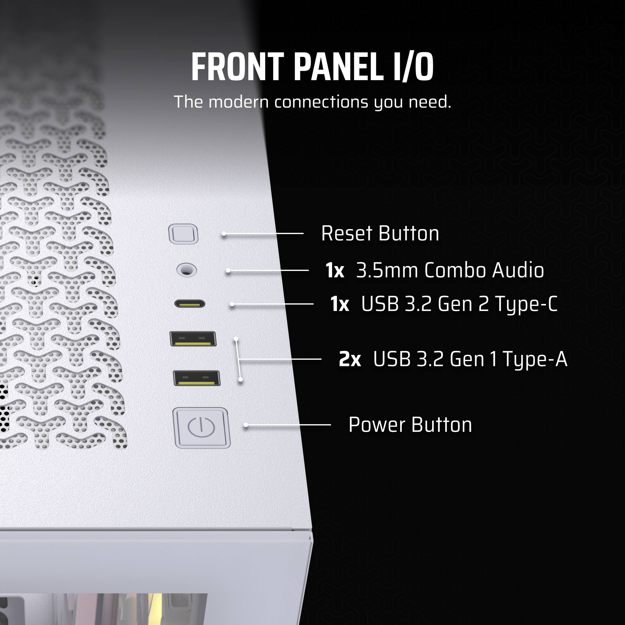 Front Panel I/O: The modern connections you need.

1. Reset Button
2. 1x 3.5mm Combo Audio
3. 1x USB 3.2 Gen 2 Type-C
4. 2x USB 3.2 Gen 1 Type-A
5. Power Button