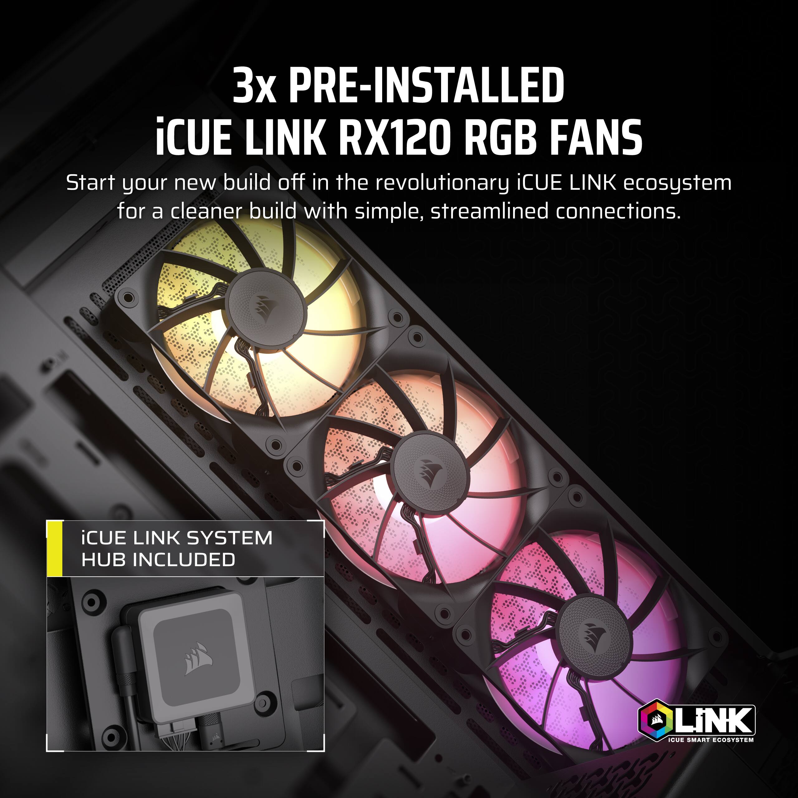 3x Pre-Installed iCUE Link RX120 RGB Fans: Start your new build off in the revolutionary iCUE Link ecosystem for a cleaner build with simple, streamlined connections. iCUE Link System Hub Included.