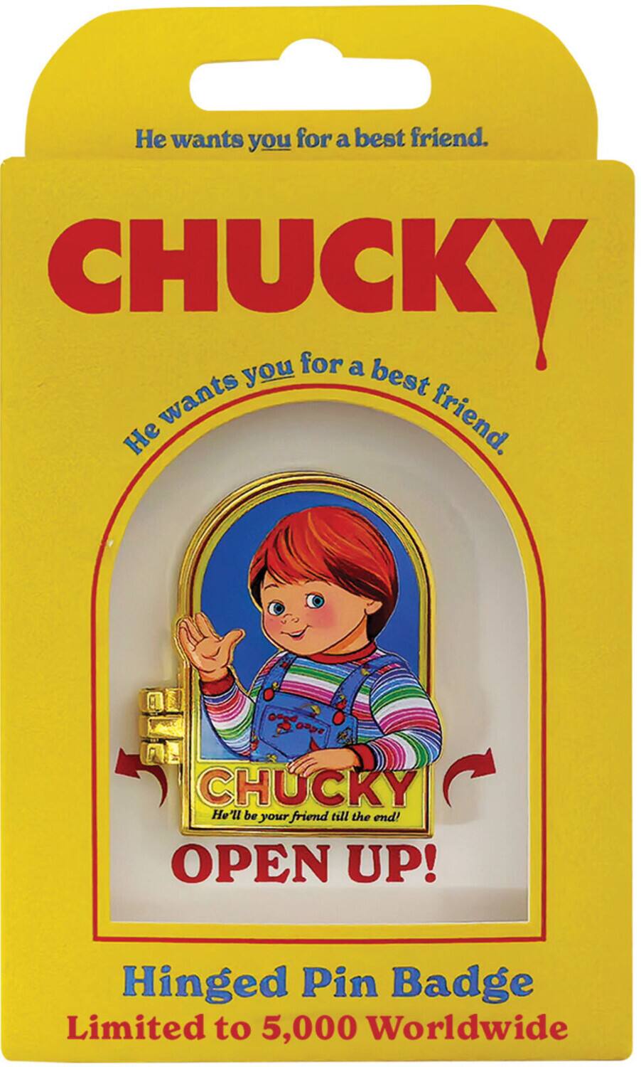 He wants you for a best friend.  
CHUCKY  
He wants you for a best friend.  
CHUCKY  
He'll be your friend till the end!  
OPEN UP!  
Hinged Pin Badge  
Limited to 5,000 Worldwide