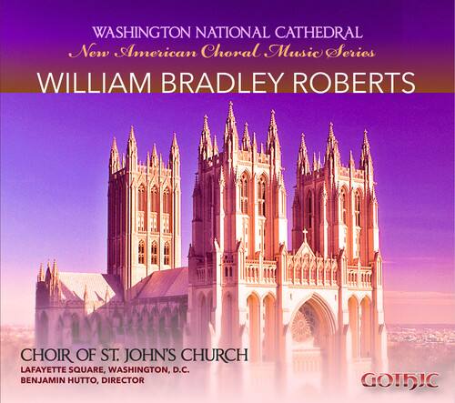 WASHINGTON NATIONAL CATHEDRAL  
New American Choral Music Series  

WILLIAM BRADLEY ROBERTS  

CHOIR OF ST. JOHN'S CHURCH  
LAFAYETTE SQUARE, WASHINGTON, D.C.  
BENJAMIN HUTTO, DIRECTOR  

GOTHIC