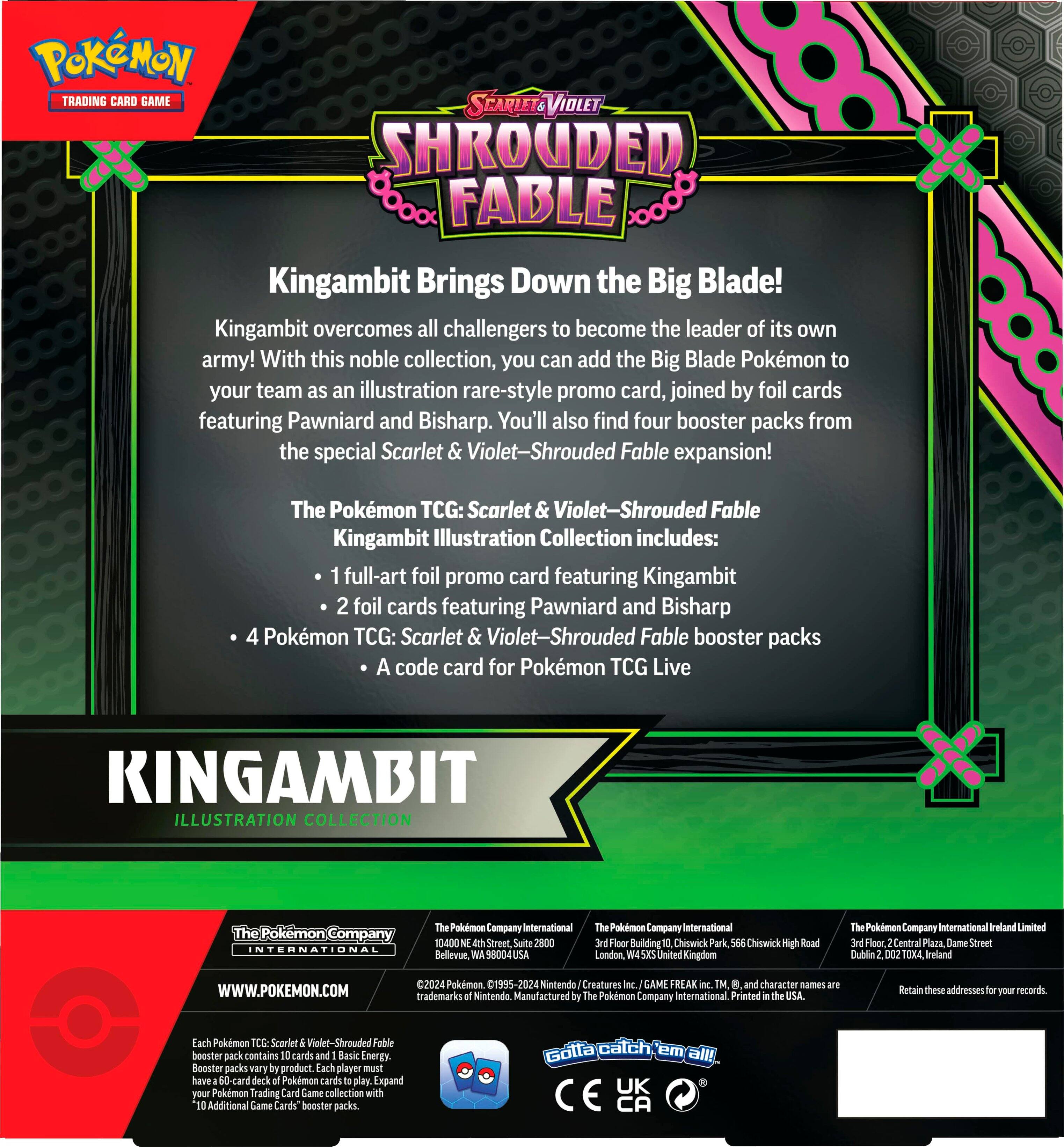 Pokemon Trading Card Game: Kingambit Brings Down the Big Blade! Kingambit overcomes all challengers to become the leader of its own army! With this noble collection, you can add the Big Blade Pokemon to your team as an illustration rare-style promo card, joined by foil cards featuring Pawniard and Bisharp. You'll also find four booster packs from the special Scarlet & Violet-Shrouded Fable expansion! The Pokemon TCG: Scarlet & Violet-Shrouded Fable Kingambit Illustration Collection includes: full-art foil promo card featuring Kingambit 2 foil cards featuring Pawniard and Bisharp 4 Pokemon TCG: Scarlet & Violet-Shrouded Fable booster packs A code card for Pokemon TCG Live.