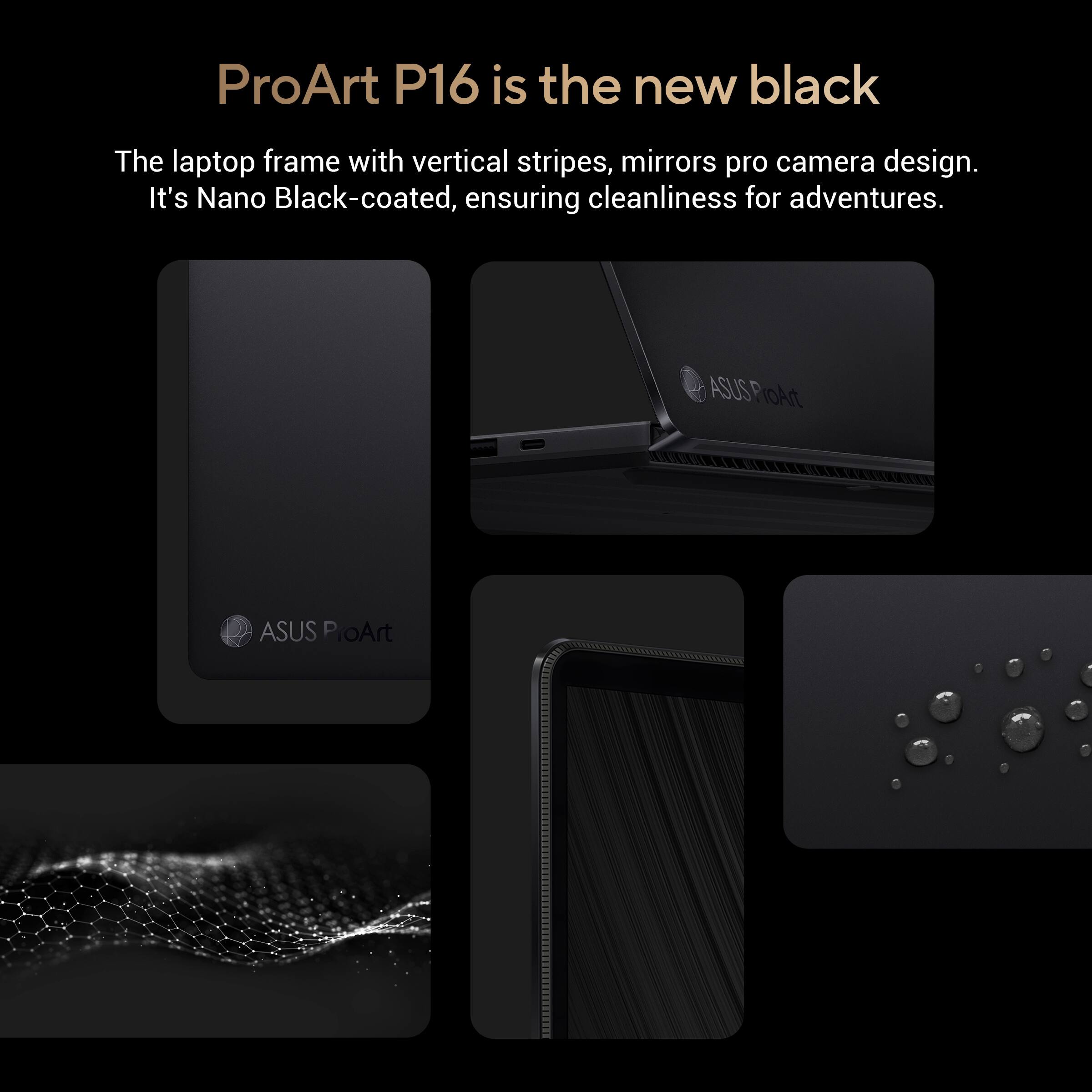 ProArt P16 is the new black. The laptop frame features vertical stripes and mirrors pro camera design. It is Nano Black-coated, ensuring cleanliness for adventures.