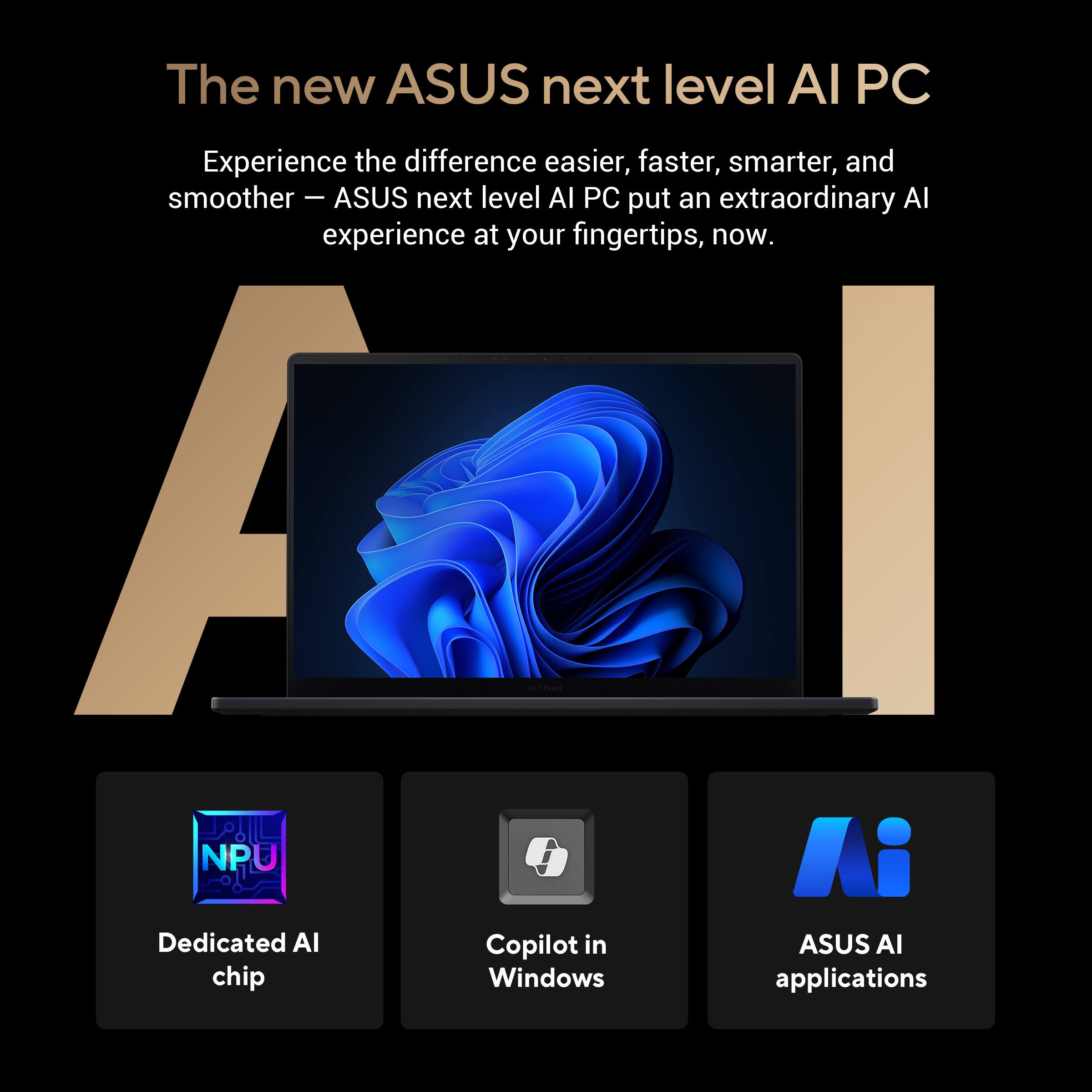 The new ASUS next level AI PC offers an extraordinary AI experience at your fingertips. Experience the difference with an easier, faster, smarter, and smoother user experience. The ASUS next level AI PC features a dedicated AI copilot in the ASUS AI chip, along with Windows applications.