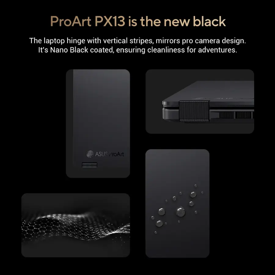 ProArt PX13 is the new black. The laptop hinge features vertical stripes and mirrors pro camera design. It is Nano Black coated, ensuring cleanliness for adventures.
