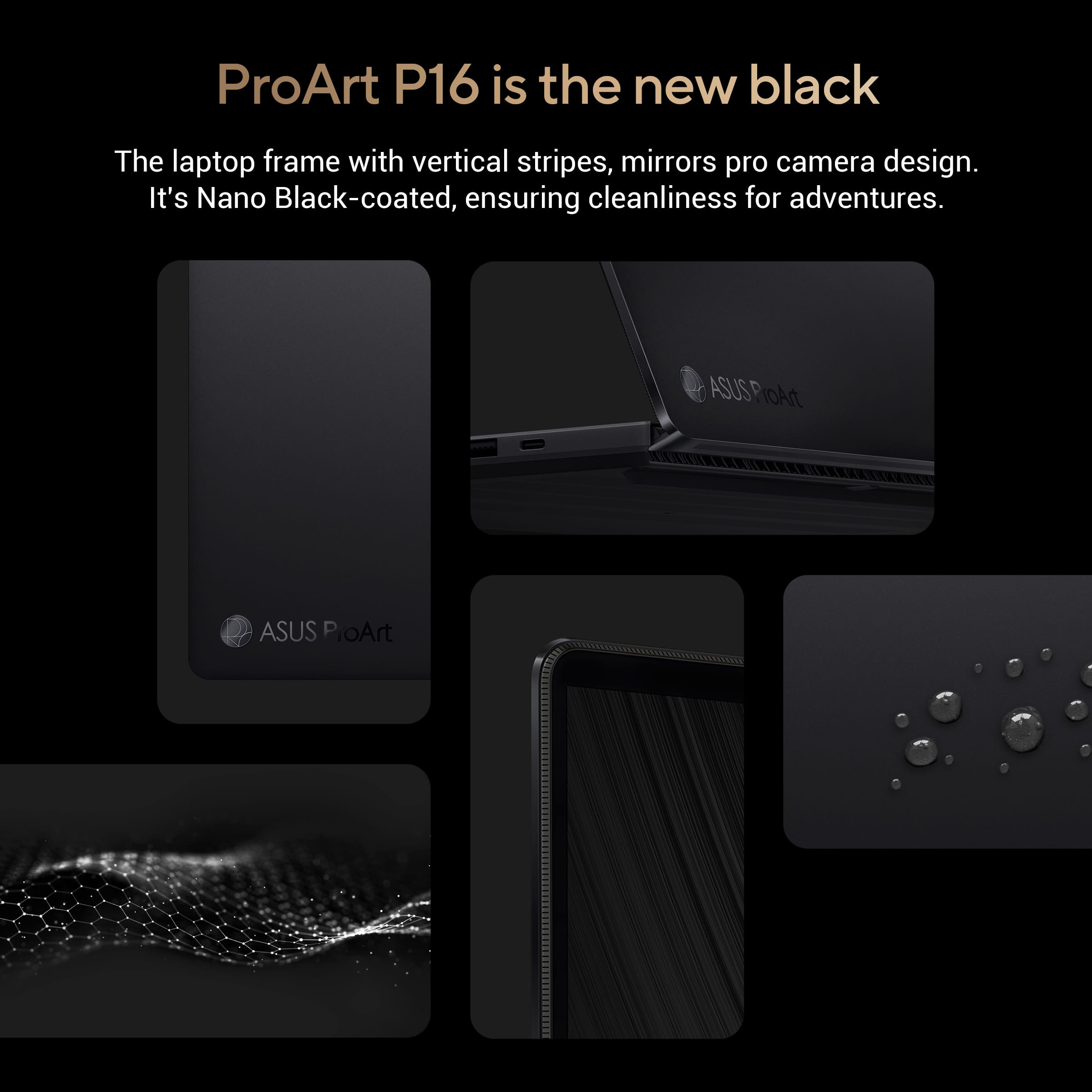 ProArt P16 is the new black. The laptop frame features vertical stripes and mirrors pro camera design. It is Nano Black-coated, ensuring cleanliness for adventures.