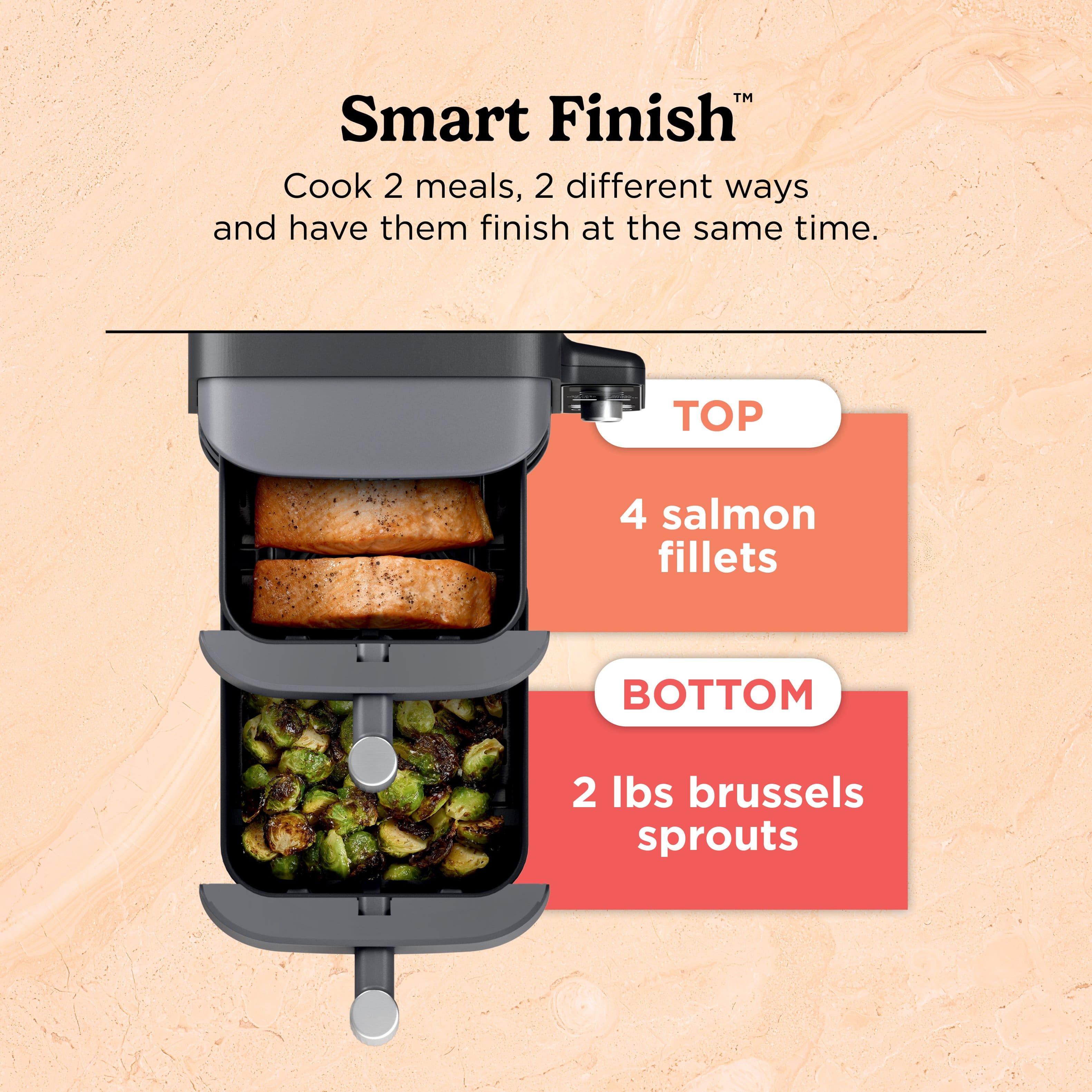 Smart Finish Cook 2 meals, 2 different ways and have them finish at the same time. TOP 4 salmon fillets BOTTOM 2 lbs brussels sprouts