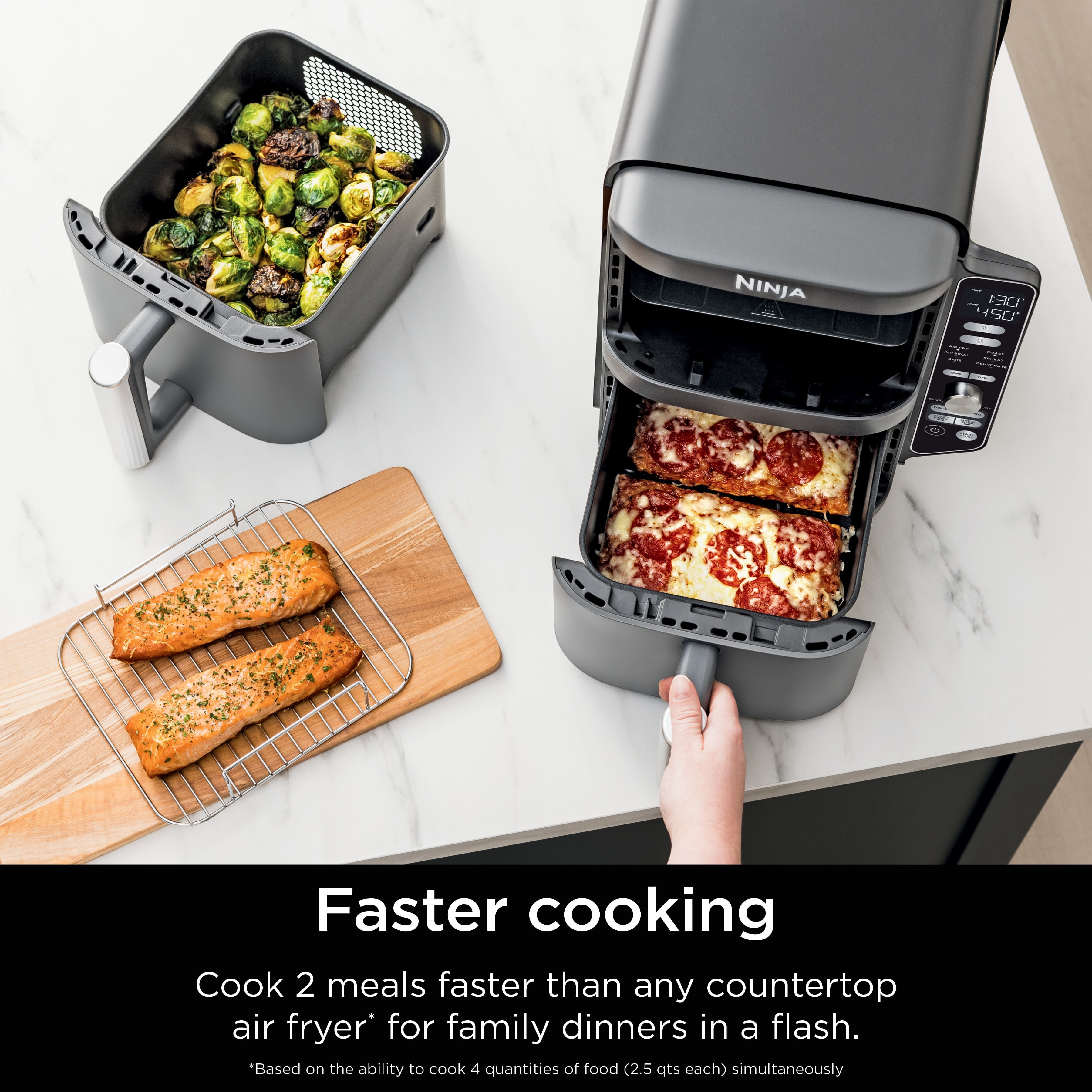 NINJA - 130 450 O Faster cooking Cook 2 meals faster than any countertop air fryer for family dinners in a flash. *Based on the ability to cook 4 quantities of food (2.5 ats each) simultaneously.