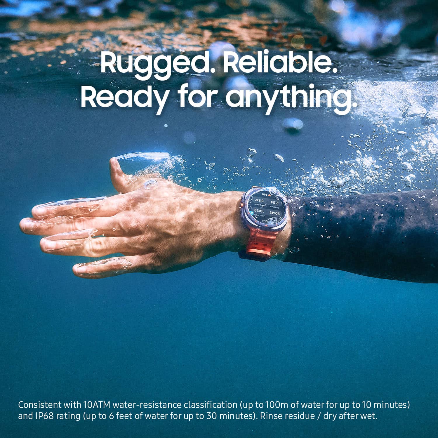 Rugged. Reliable. Ready for anything. Consistent with 10ATM water-resistance classification (up to 100m of water for up to 10 minutes) and IP68 rating (up to 6 feet of water for up to 30 minutes). Rinse residue / dry dry after wet.