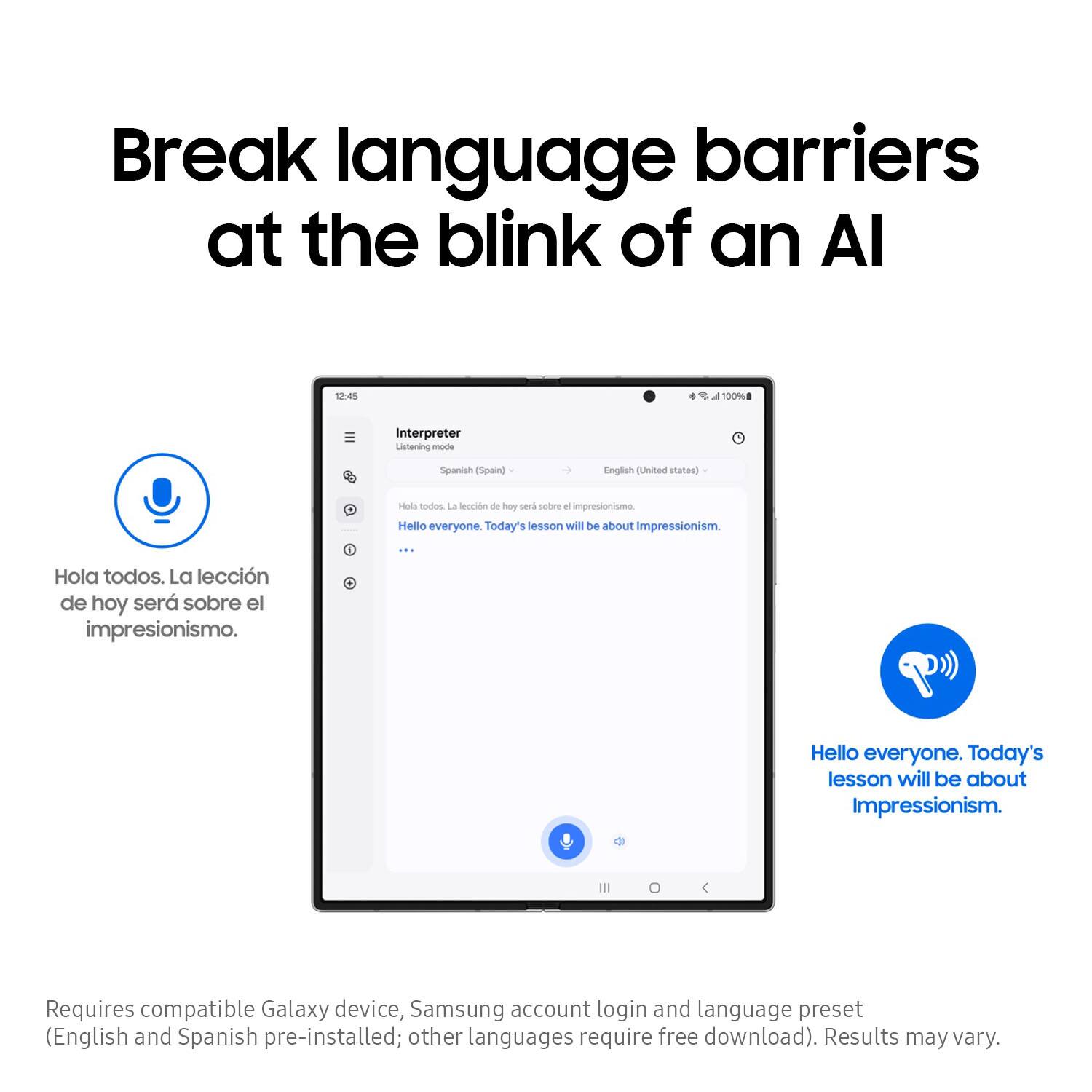 Break language barriers at the blink of an AI 12:45 a 100% Interpreter Listening in Spanish (Spain) and English (United States) Hello everyone. Today's lesson will be about Impressionism. Requires a compatible Galaxy device, Samsung account login, and language preset (English and Spanish pre-installed; other languages require a free download). Results may vary.