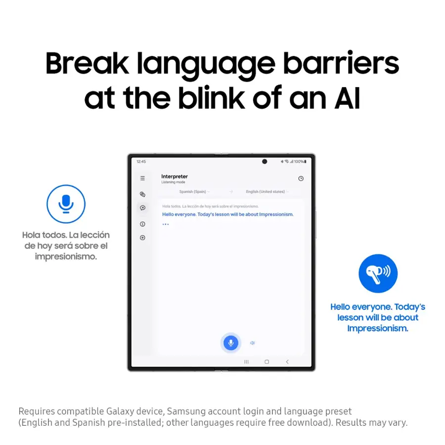 Break language barriers at the blink of an AI 12:45 a 100% Interpreter Listening in Spanish (Spain) and English (United States) Hello everyone. Today's lesson will be about Impressionism. Requires a compatible Galaxy device, Samsung account login, and language preset (English and Spanish pre-installed; other languages require a free download). Results may vary.