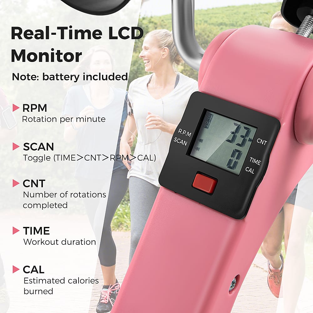 Real-Time LCD Monitor Note: Battery included.
RPM: Rotation per minute.
SCAN: Toggle between TIME, CNT, RPM, and CAL.
(TIME > CNT > RPM > CAL) (TIME > RPM > CAL)
CNT: Number of rotations completed.
CAL: Estimated calories burned.
TIME: Workout duration.
The text on the image is grouped and corrected as follows:
1. Real-Time LCD Monitor Note: Battery included.
2. RPM: Rotation per minute.
3. SCAN: Toggle between TIME, CNT, RPM, and CAL.
4. (TIME > CNT > RPM > CAL) (TIME > RPM > CAL)
5. CNT: Number of rotations completed.
6. CAL: Estimated calories burned.
7. TIME: Workout duration.