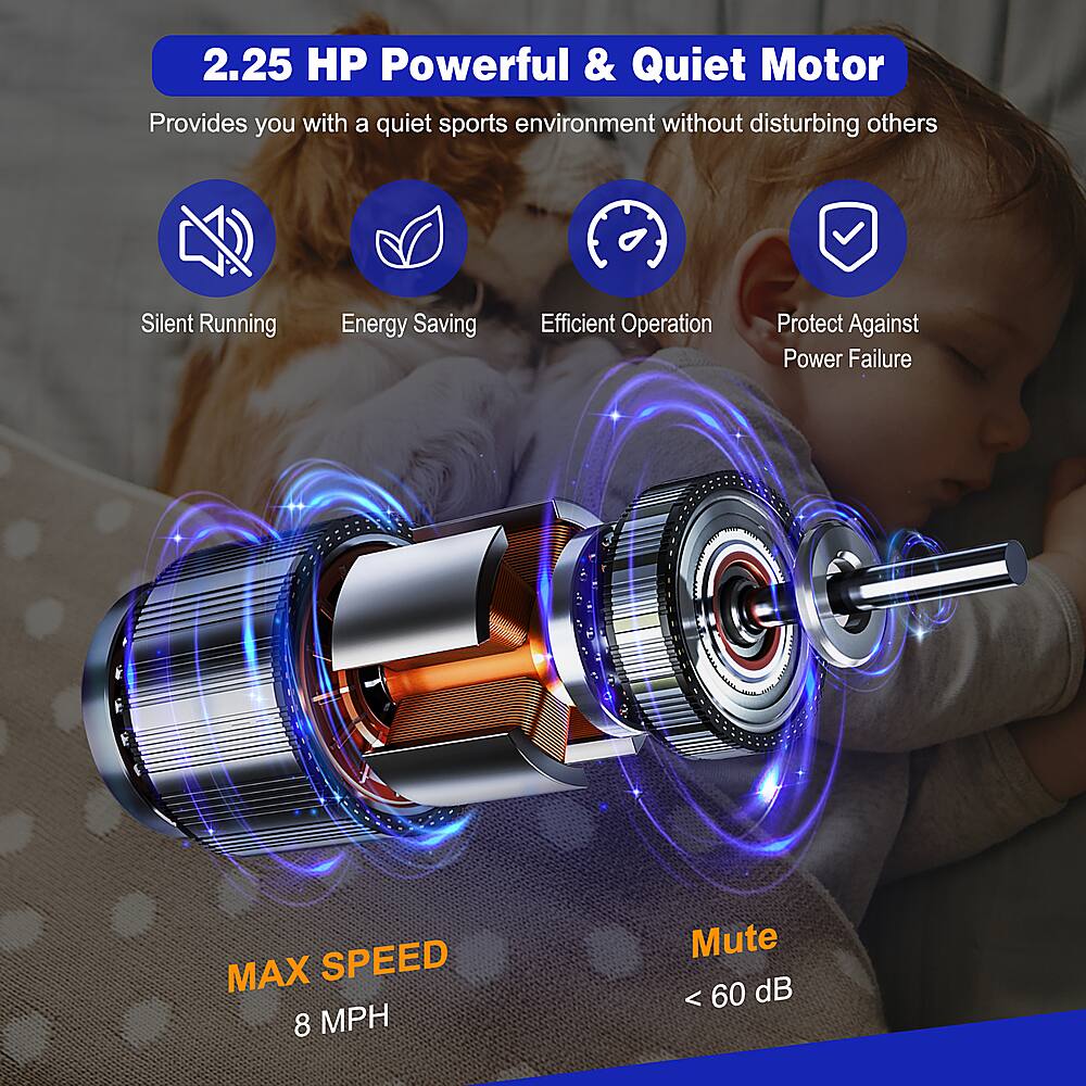 2.25 HP Powerful & Quiet Motor: Provides a quiet sports environment without disturbing others, Silent Running, Energy Saving, Efficient Operation, Protect Against Power Failure. MAX SPEED 8 MPH, Mute < 60 dB.