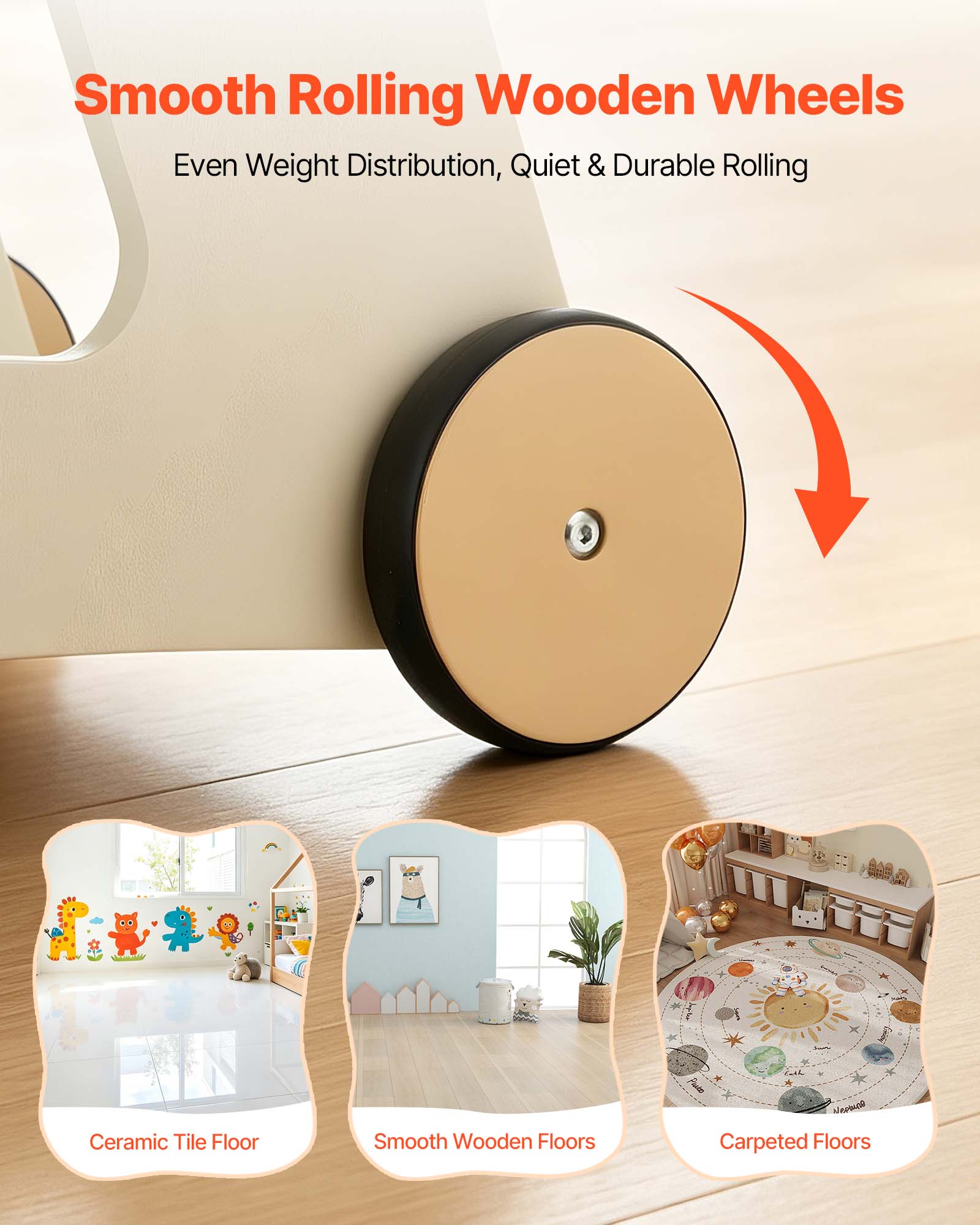 Smooth Rolling Wooden Wheels  
Even Weight Distribution, Quiet & Durable Rolling  

Ceramic Tile Floor  
Smooth Wooden Floors  
Carpeted Floors