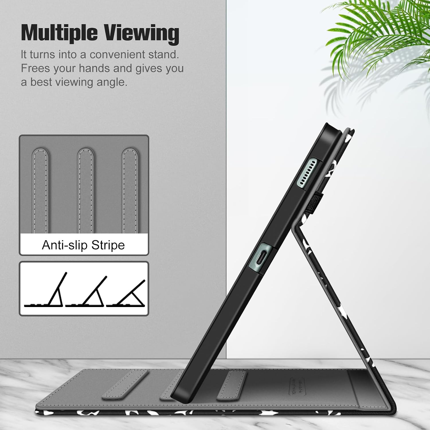 Multiple Viewing  
It turns into a convenient stand.  
Frees your hands and gives you a best viewing angle.  

Anti-slip Stripe