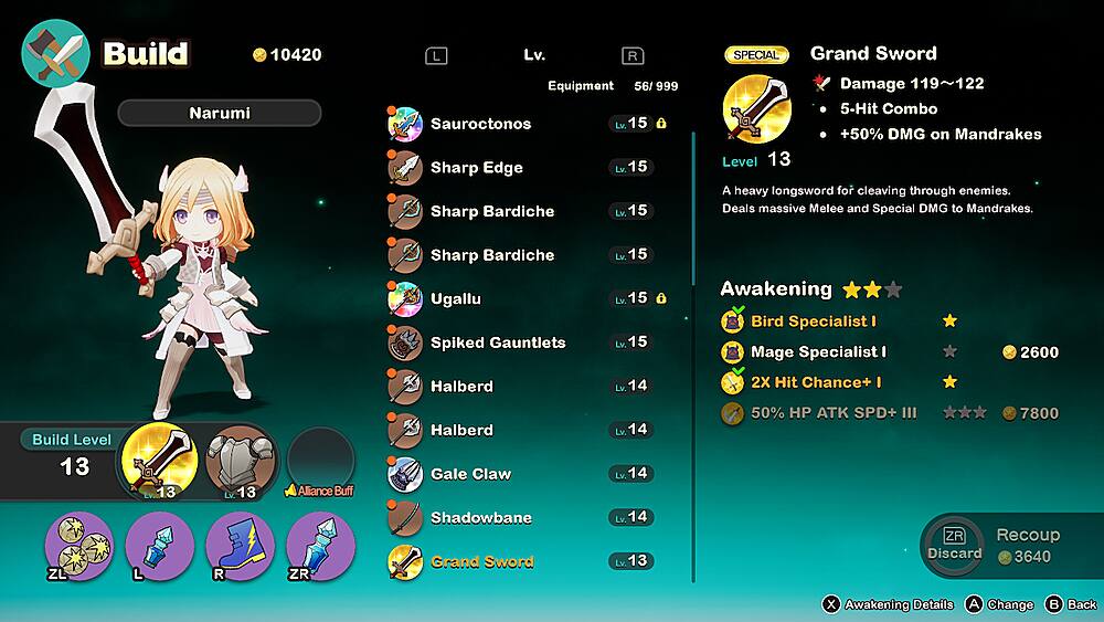 Build: 10420 Narumi Lv. R Equipment: 56 999 Sauroctonos Lv. 15 O Sharp Edge 15 Sharp Bardiche Lv. 15 SPECIAL Grand Sword Damage: 119~122 5-Hit Combo +50% DMG on Mandrakes Level 13 A heavy longsword for cleaving through enemies. Deals massive Melee and Special DMG to Mandrakes. Build Level 13 ZL L 13 R 13 Alliance Buff ZR Sharp Bardiche Ugallu Spiked Gauntlets Halberd Halberd Gale Claw Shadowbane Grand Sword 15 Lv. 15 15 14 Lv. 14 Lv. 14 Lv. 14 Lv. 13 Awakening Bird Specialist I Mage Specialist I 2600 2X Hit Chance+ I 50% HP ATK SPD+ III 7800 ZR Recoup Discard 3640 x Awakening Details A Change Back