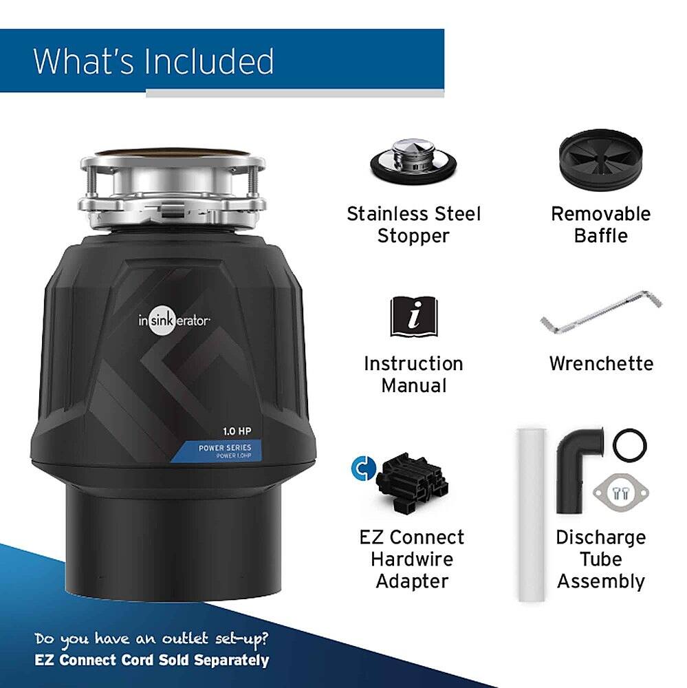 What's Included:

1. Stainless Steel Stopper
2. Removable Baffle in sink erator
3. 1.0 HP POWER SERIES POMERLOF
4. Instruction Manual
5. EZ Connect Hardwire Adapter
6. Wrenchette
7. 7Y Discharge Tube Assembly

Do you have an outlet set-up? EZ Connect Cord Sold Separately.