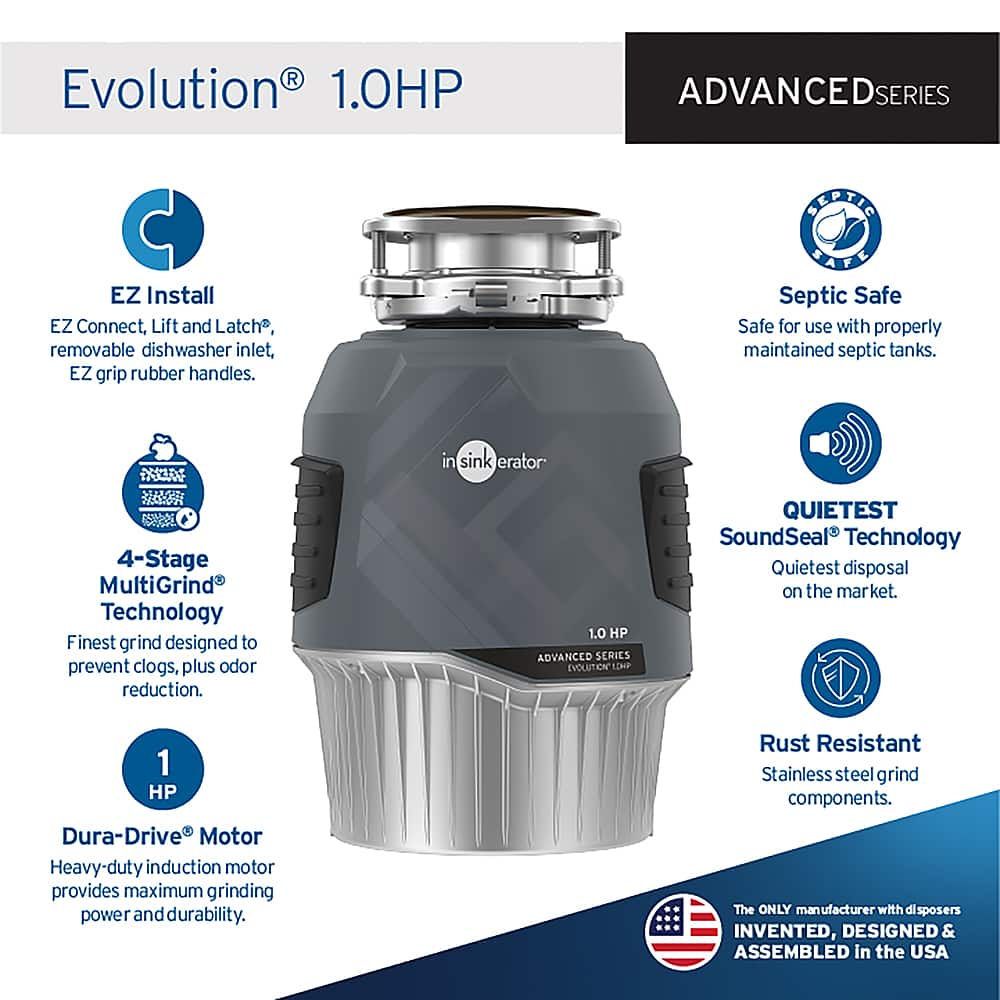 The image features a product called the Evolution 1.0HP Advanced Series, which is a garbage disposal system. The product has several features and benefits, including:
1. EZ Install and EZ Connect: The installation process is made easy with these features.
2. Lift and Latch: This feature allows for easy removal of the dishwasher inlet.
3. EZ Grip Rubber Handles: These handles provide a secure grip for easy use.
4. Septic Safe: The product is safe for use with properly maintained septic tanks.
5. 4-Stage MultiGrind Technology: This feature provides a finest grind designed to prevent clogs and reduce odor.
6. 1.0 HP Dura-Drive Motor: This heavy-duty induction motor provides maximum grinding power and durability.
7. SoundSeal Technology: This feature makes the product the quietest disposal on the market.
8. Rust Resistant Stainless Steel Grind Components: These components ensure long-lasting durability and resistance to rust.
9. Made in the USA: The product is invented, designed, and assembled in the United States.