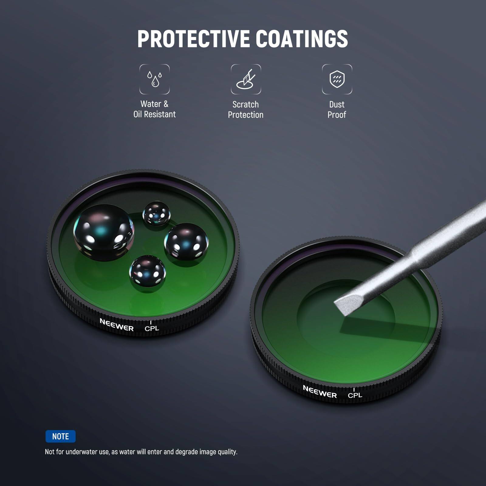 PROTECTIVE COATINGS

- Water & Oil Resistant
- Scratch Protection
- Dust Proof

NEEWER CPL

NOTE: Not for underwater use, as water will enter and degrade image quality.