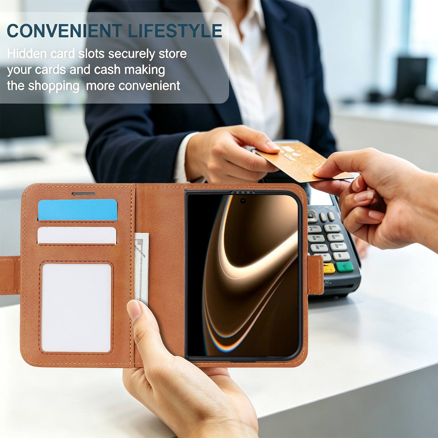 CONVENIENT LIFESTYLE  
Hidden card slots securely store your cards and cash making the shopping more convenient