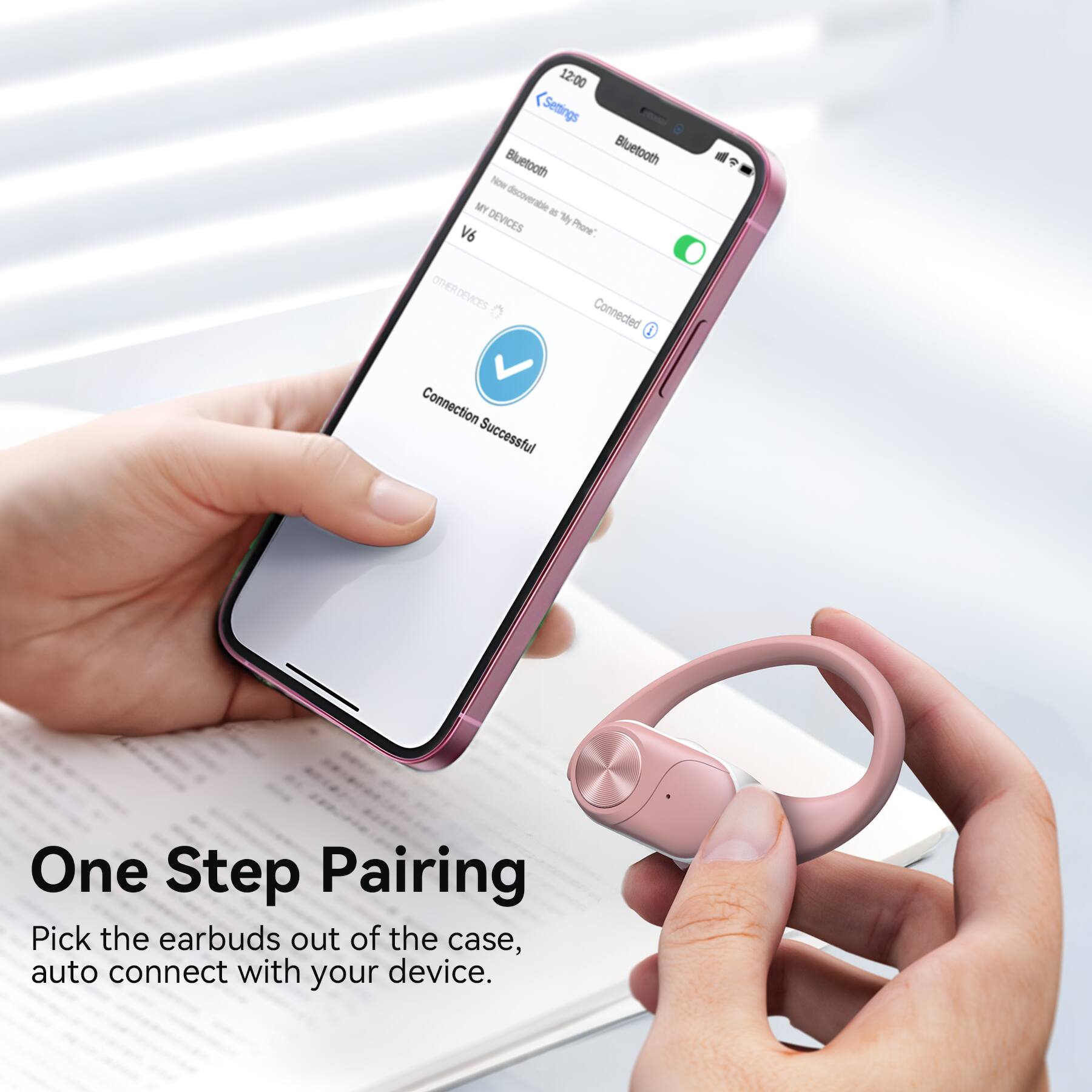 12:00 Settings Bluetooth Bluetooth Now MY discoverable as "My V6 DEVICES Phone". OTHER DEVICES 0 Connected S Connection Successful

One Step Pairing Pick the earbuds out of the case, auto connect with your device.