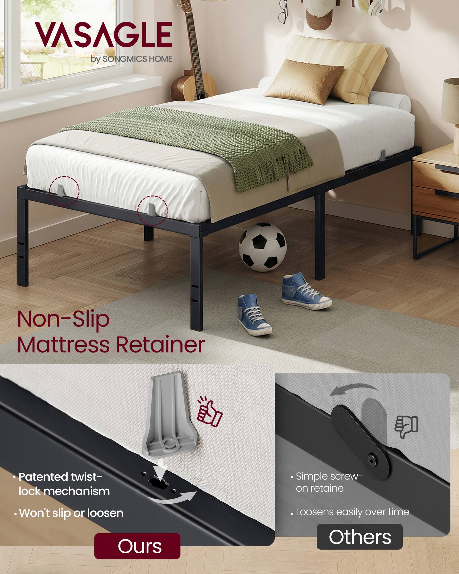 VASAGLE by SONGMICS HOME

Non-Slip Mattress Retainer

Patented twist-lock mechanism
Won't slip or loosen

Simple screw-on retainer
Loosens easily over time